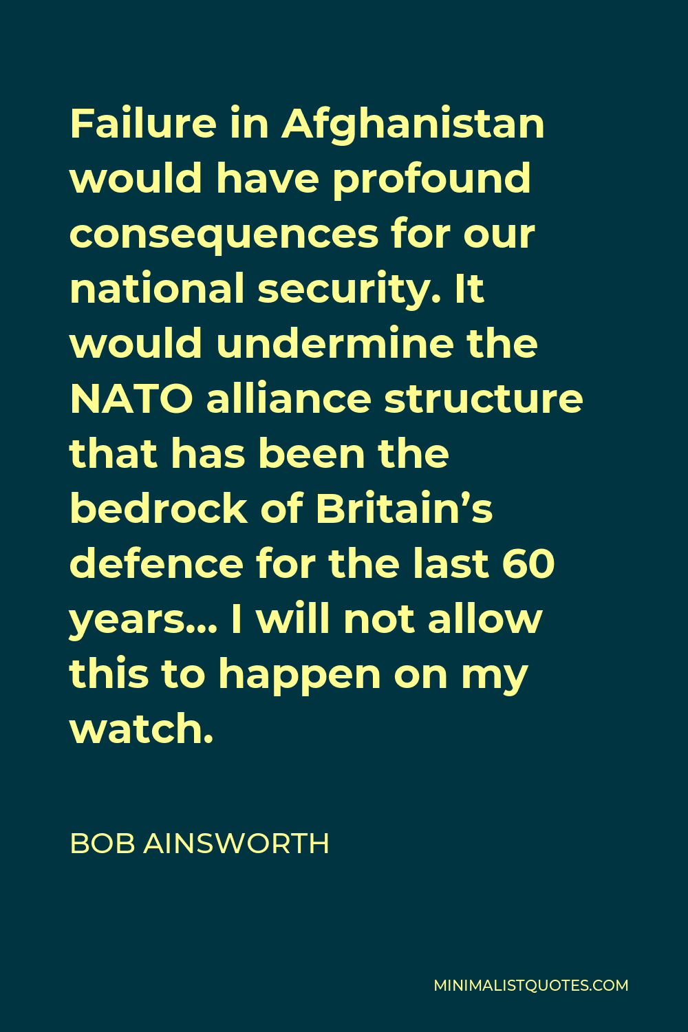 Bob Ainsworth Quote - Failure in Afghanistan would have profound consequences for our national security. It would undermine the NATO alliance structure that has been the bedrock of Britain’s defence for the last 60 years… I will not allow this to happen on my watch.
