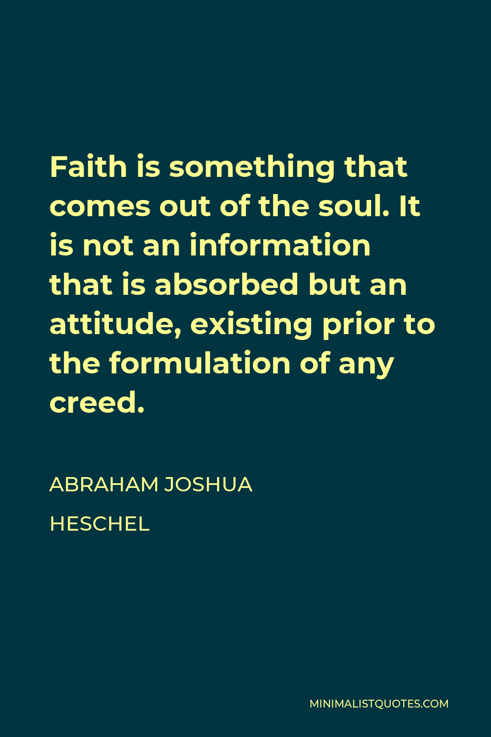 Abraham Joshua Heschel Quote - Faith is something that comes out of the soul. It is not an information that is absorbed but an attitude, existing prior to the formulation of any creed.