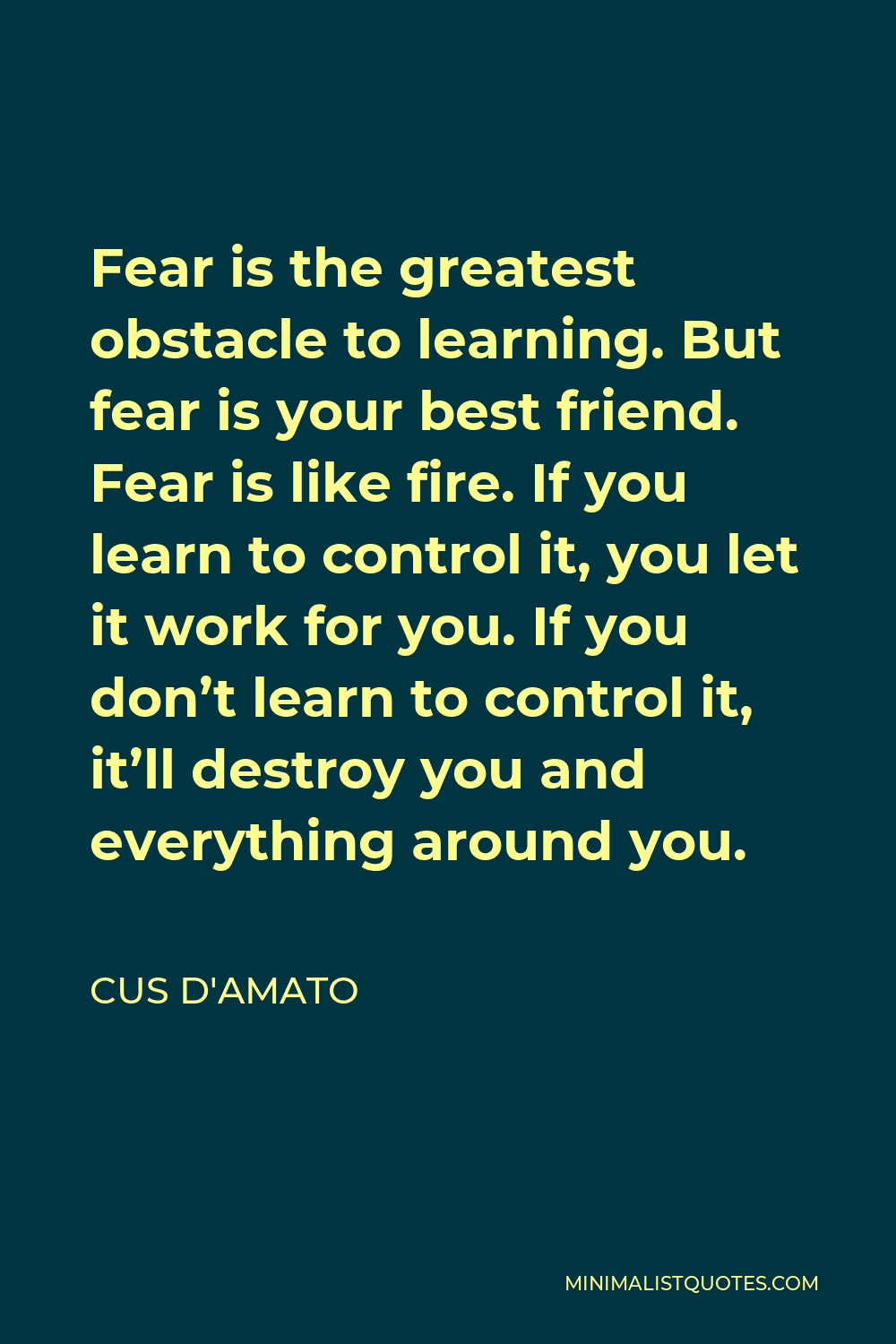 Cus D'Amato Quote - Fear is the greatest obstacle to learning. But fear is your best friend. Fear is like fire. If you learn to control it, you let it work for you. If you don’t learn to control it, it’ll destroy you and everything around you.
