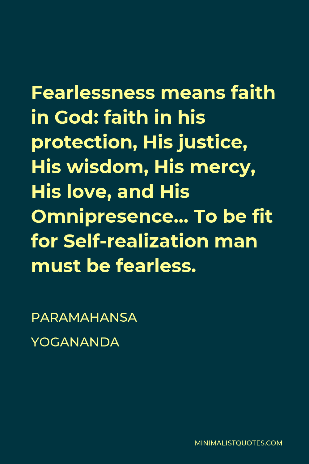 Paramahansa Yogananda Quote - Fearlessness means faith in God: faith in his protection, His justice, His wisdom, His mercy, His love, and His Omnipresence… To be fit for Self-realization man must be fearless.
