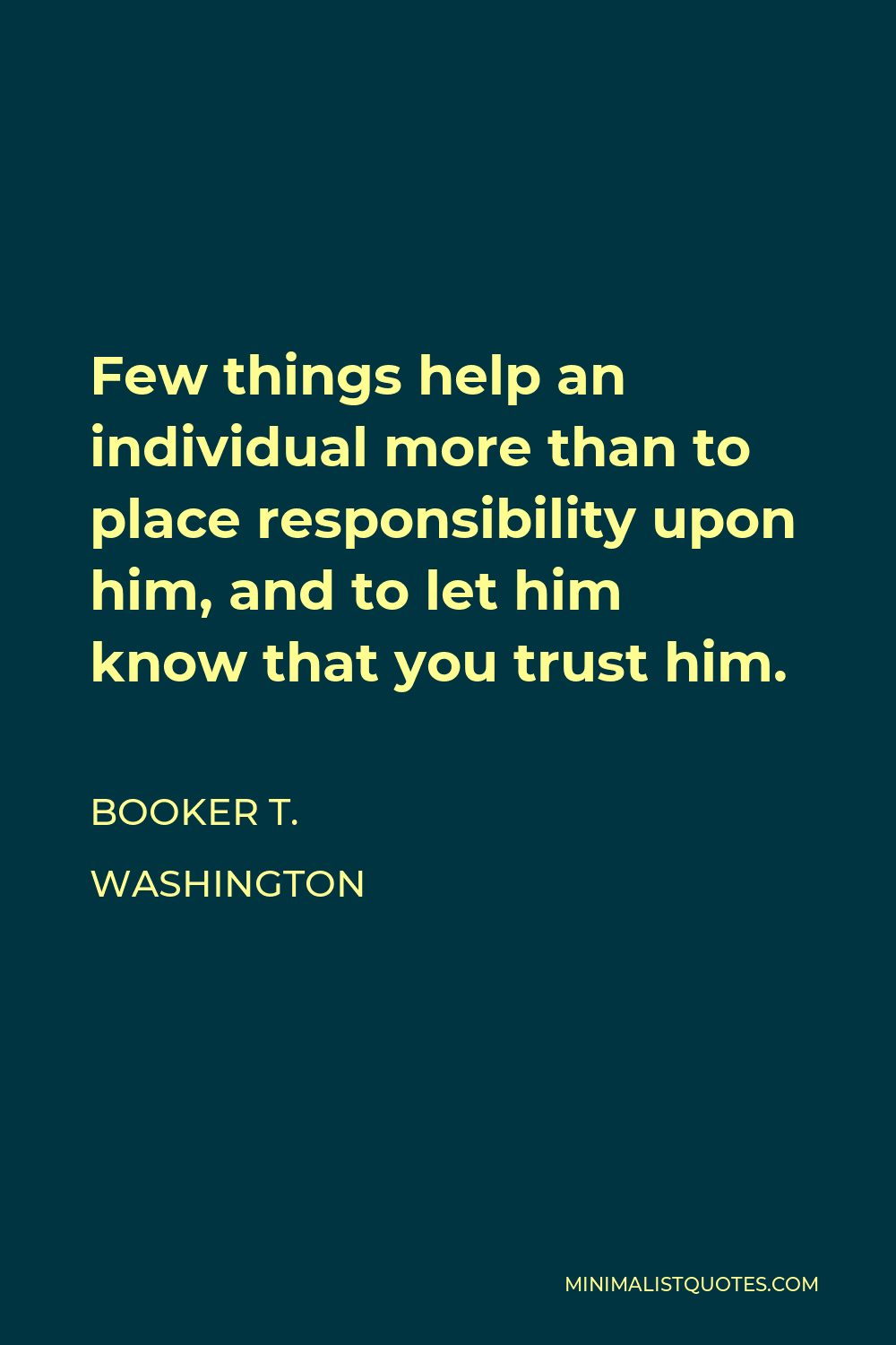 Booker T. Washington Quote - Few things help an individual more than to place responsibility upon him, and to let him know that you trust him.