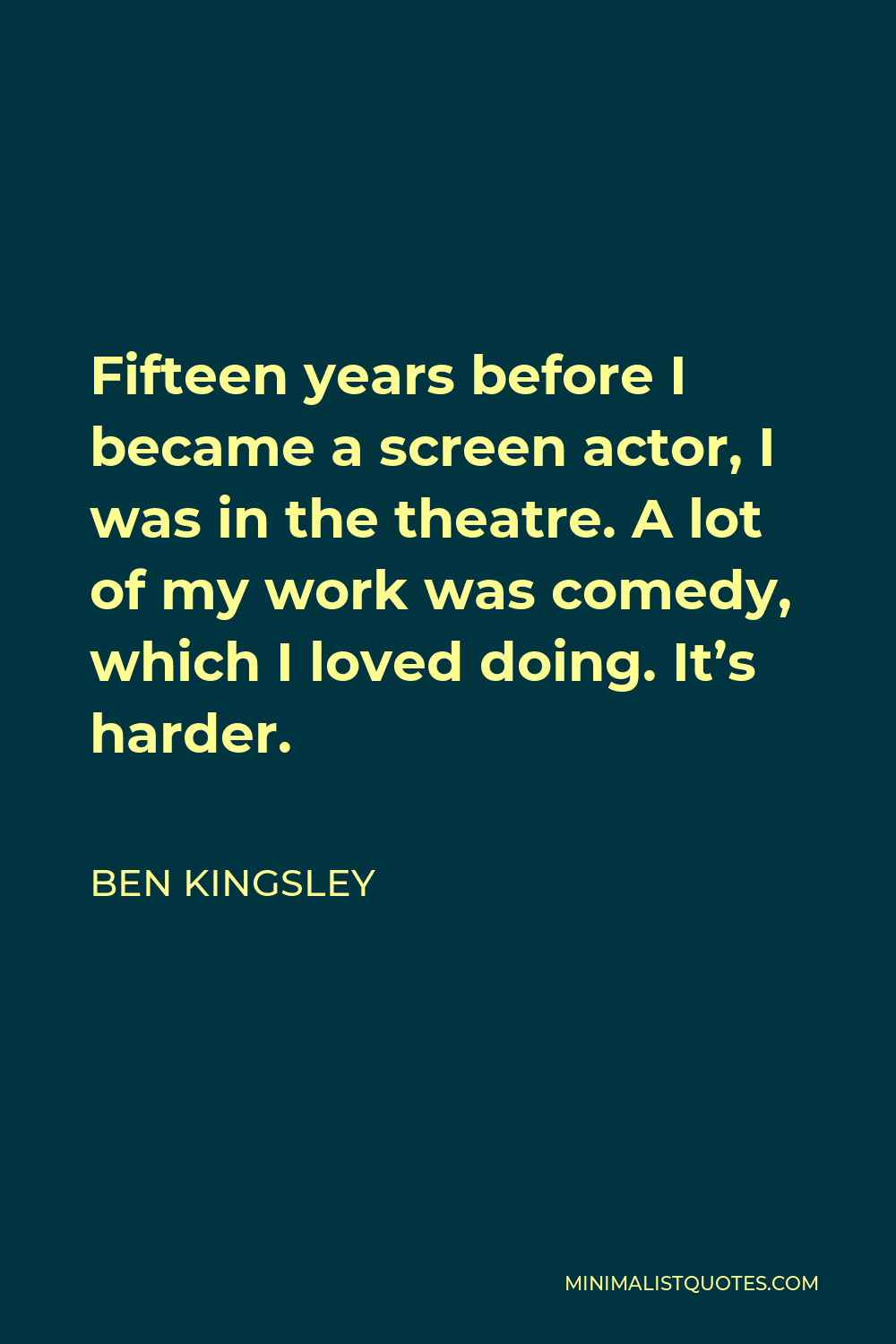Ben Kingsley Quote - Fifteen years before I became a screen actor, I was in the theatre. A lot of my work was comedy, which I loved doing. It’s harder.