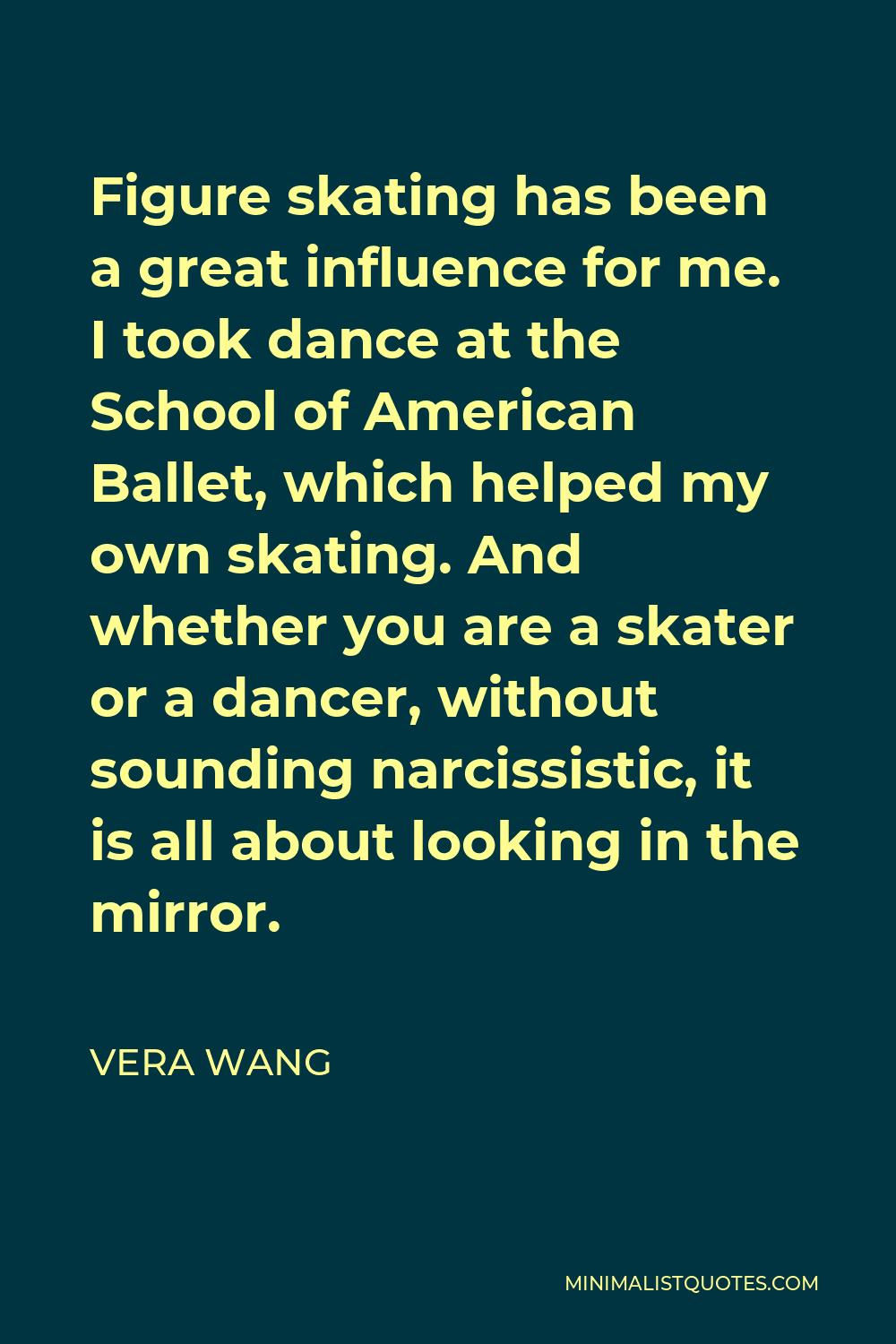 Vera Wang Quote - Figure skating has been a great influence for me. I took dance at the School of American Ballet, which helped my own skating. And whether you are a skater or a dancer, without sounding narcissistic, it is all about looking in the mirror.