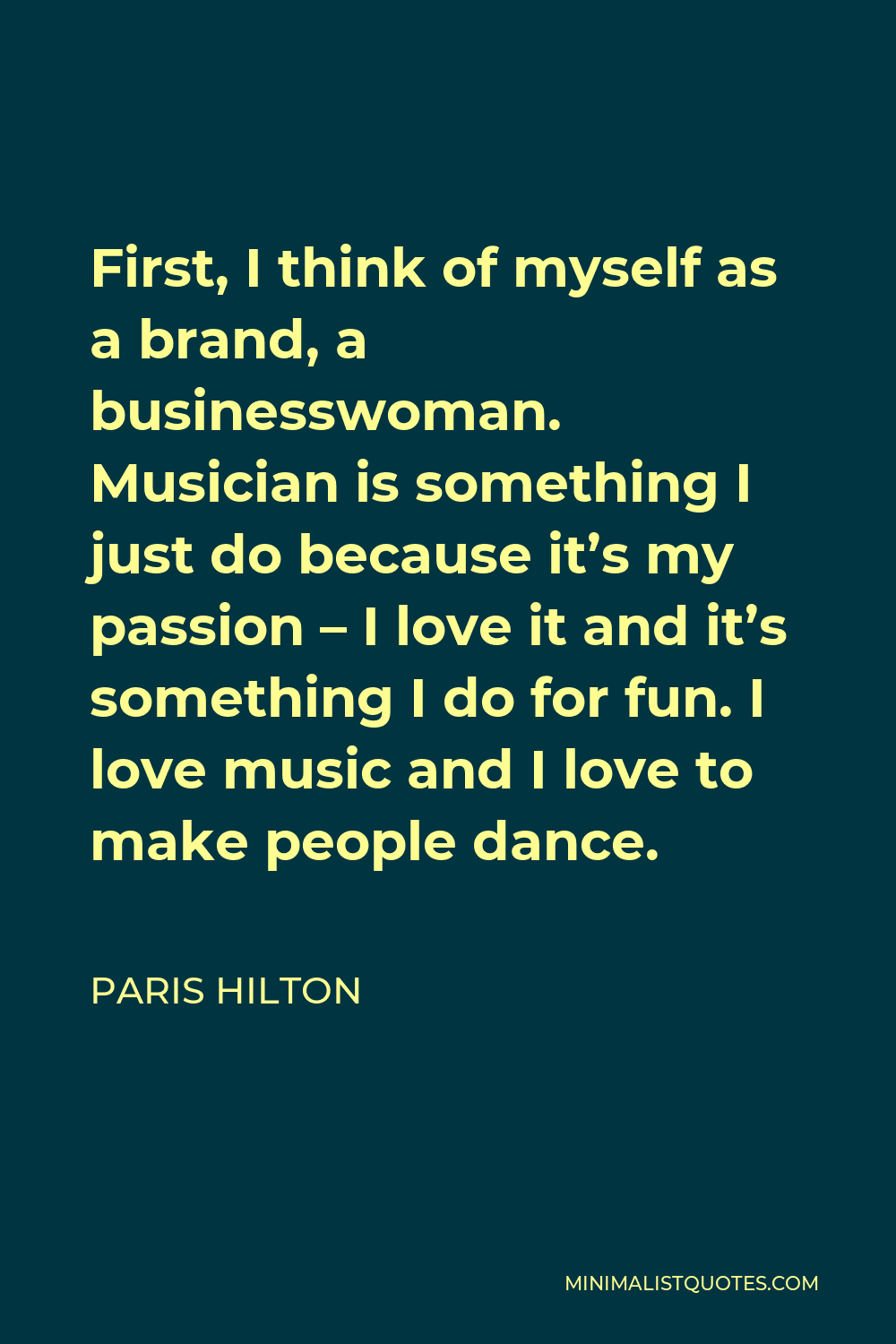 Paris Hilton Quote - First, I think of myself as a brand, a businesswoman. Musician is something I just do because it’s my passion – I love it and it’s something I do for fun. I love music and I love to make people dance.