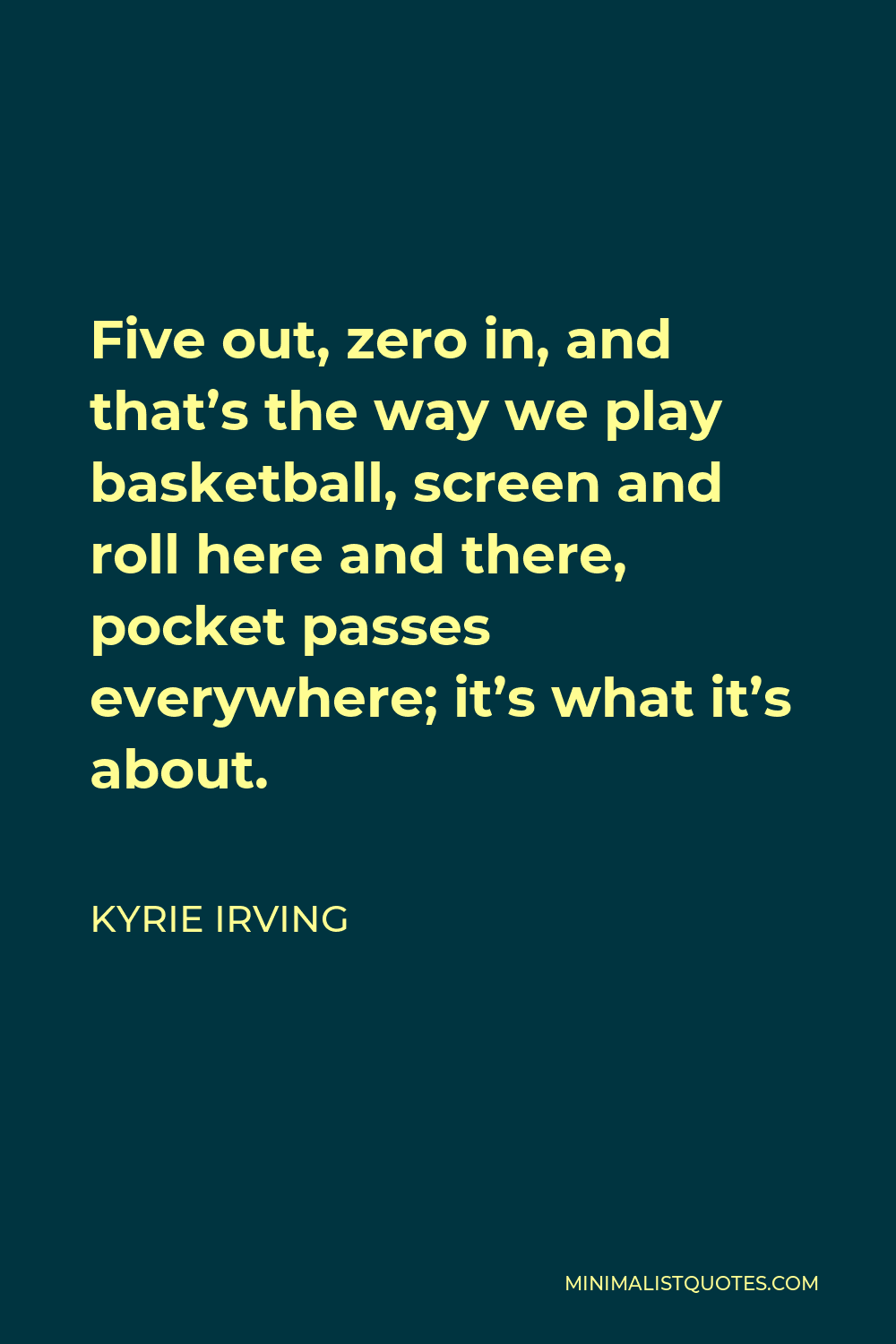Kyrie Irving Quote - Five out, zero in, and that’s the way we play basketball, screen and roll here and there, pocket passes everywhere; it’s what it’s about.