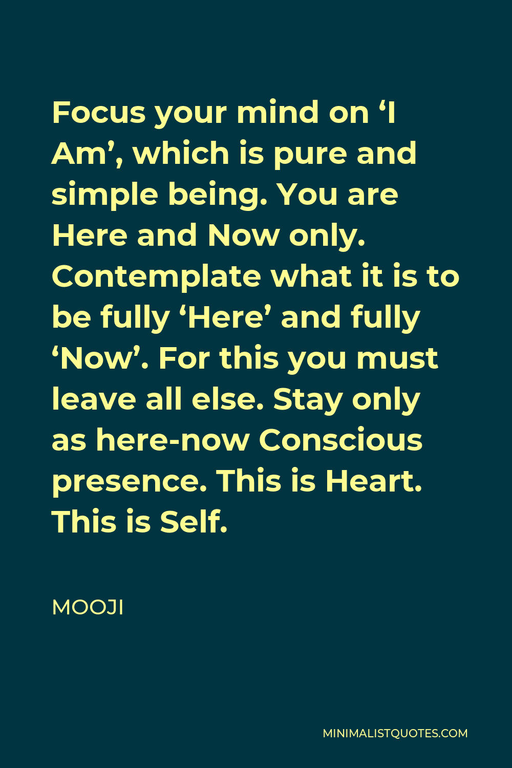 Mooji Quote - Focus your mind on ‘I Am’, which is pure and simple being. You are Here and Now only. Contemplate what it is to be fully ‘Here’ and fully ‘Now’. For this you must leave all else. Stay only as here-now Conscious presence. This is Heart. This is Self.