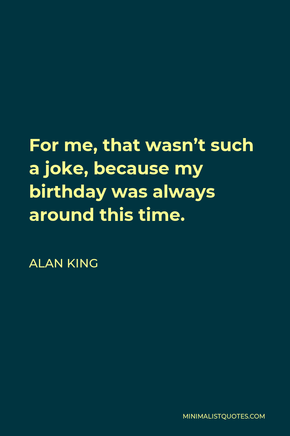 Alan King Quote - For me, that wasn’t such a joke, because my birthday was always around this time.