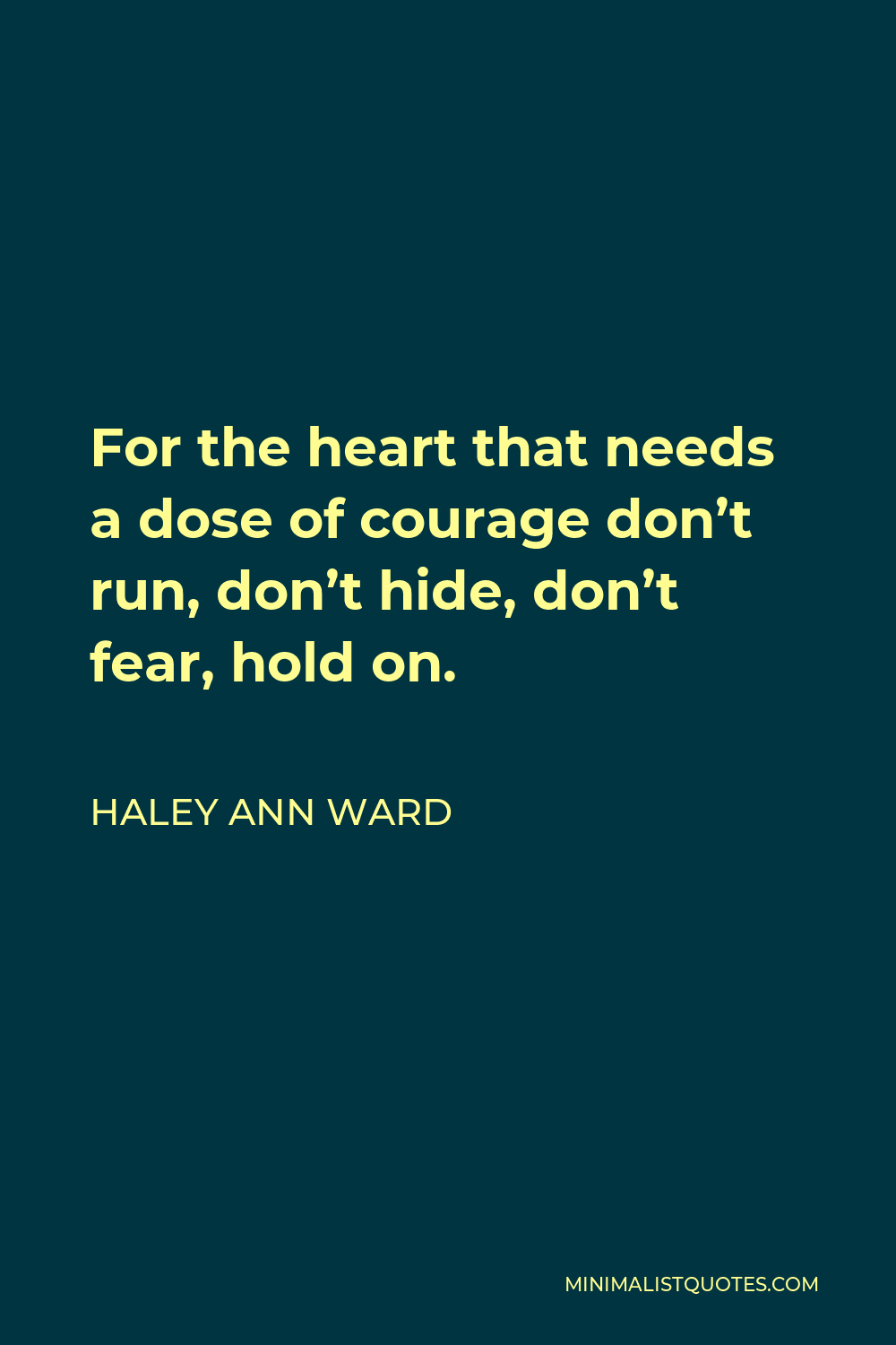 Haley Ann Ward Quote - For the heart that needs a dose of courage don’t run, don’t hide, don’t fear, hold on.