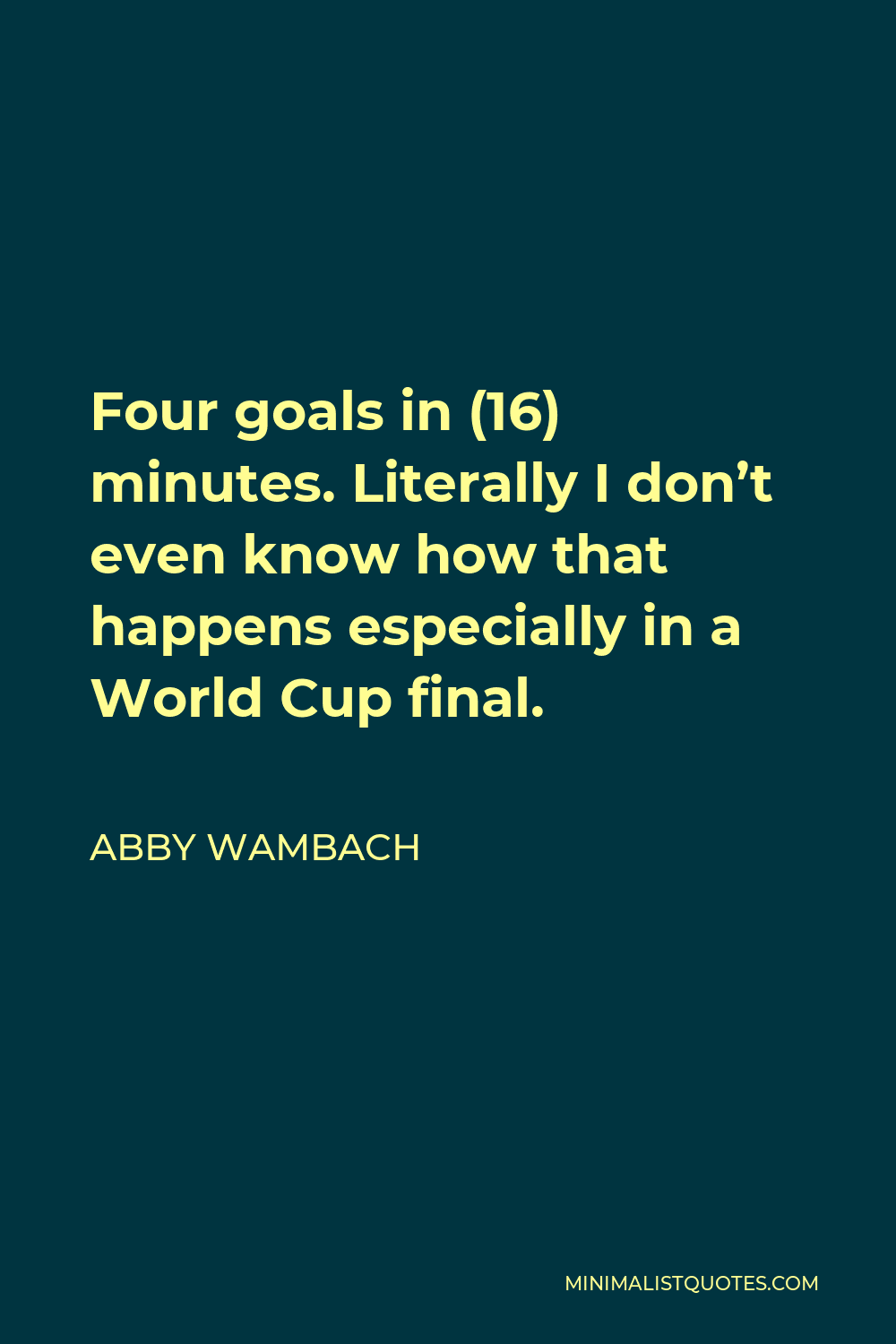 Abby Wambach Quote - Four goals in (16) minutes. Literally I don’t even know how that happens especially in a World Cup final.