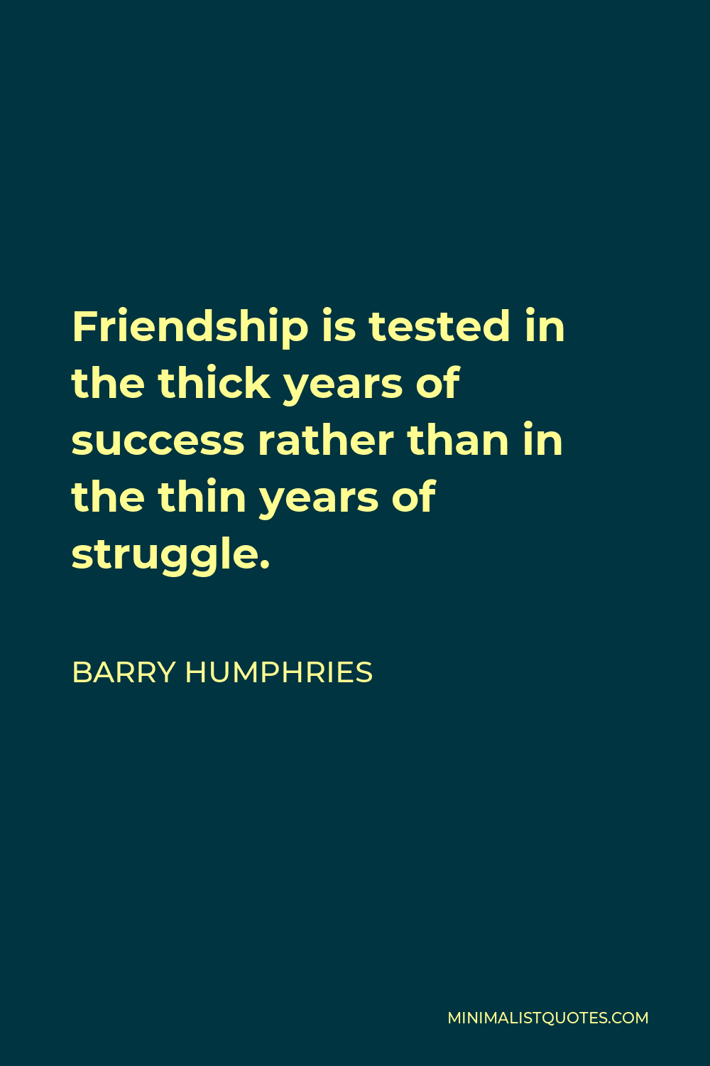 Barry Humphries Quote - Friendship is tested in the thick years of success rather than in the thin years of struggle.