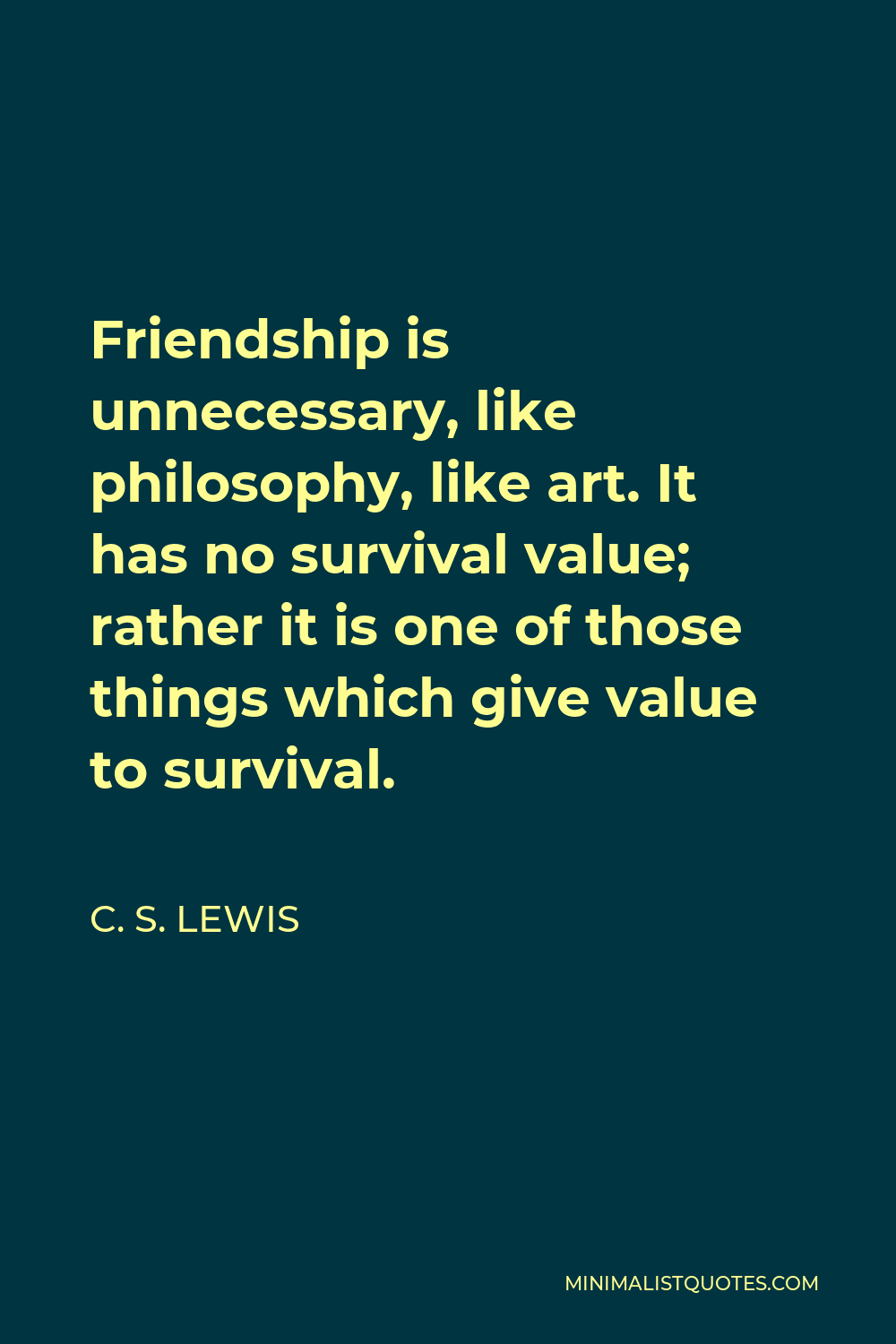C. S. Lewis Quote - Friendship is unnecessary, like philosophy, like art. It has no survival value; rather it is one of those things which give value to survival.
