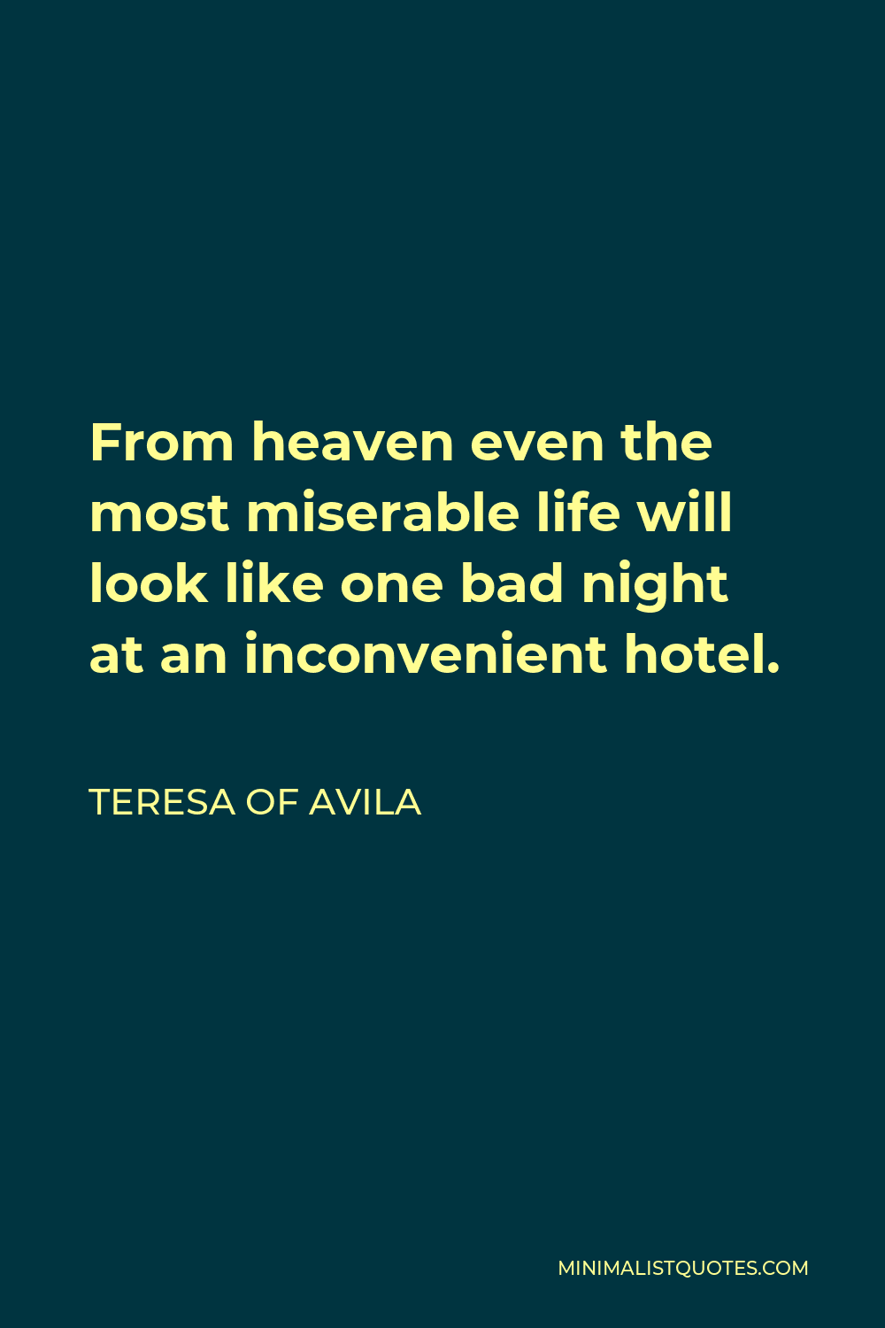 Teresa of Avila Quote - From heaven even the most miserable life will look like one bad night at an inconvenient hotel.