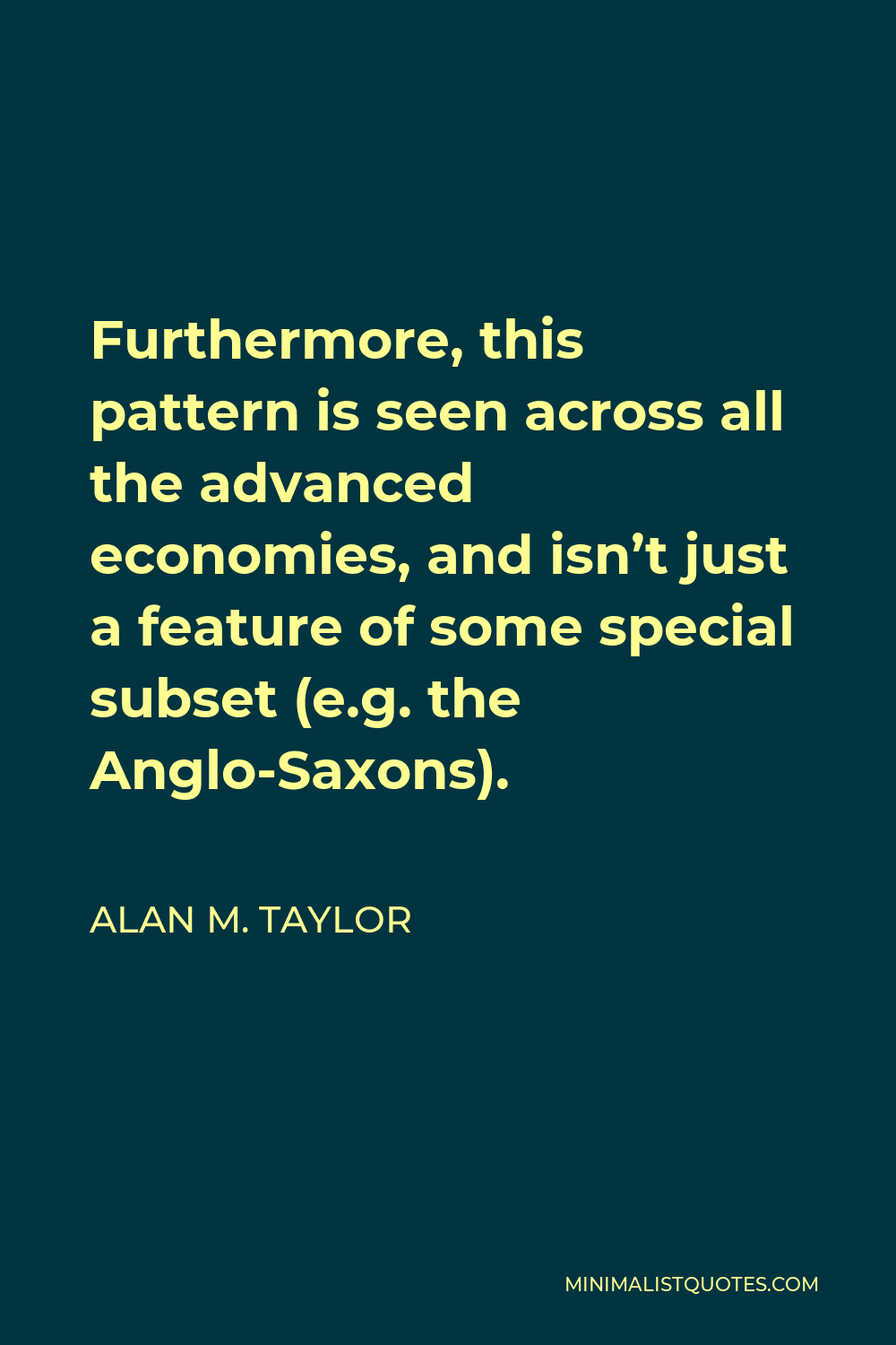 Alan M. Taylor Quote - Furthermore, this pattern is seen across all the advanced economies, and isn’t just a feature of some special subset (e.g. the Anglo-Saxons).