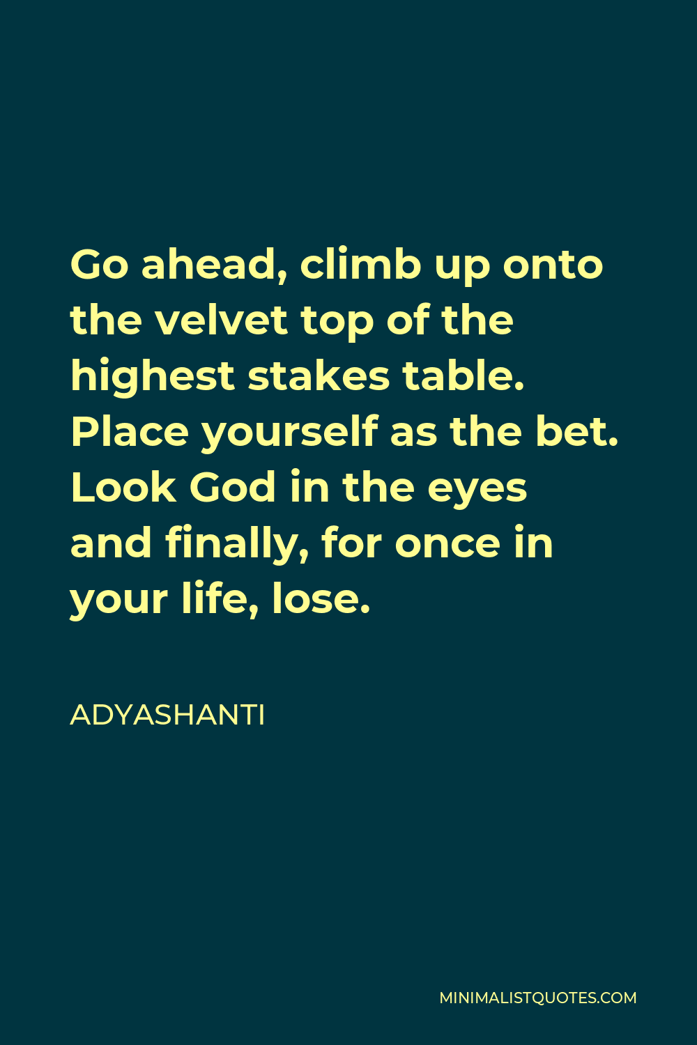 Adyashanti Quote - Go ahead, climb up onto the velvet top of the highest stakes table. Place yourself as the bet. Look God in the eyes and finally, for once in your life, lose.