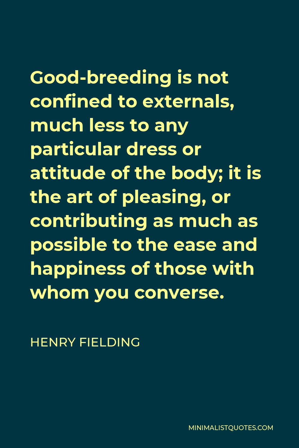 Henry Fielding Quote - Good-breeding is not confined to externals, much less to any particular dress or attitude of the body; it is the art of pleasing, or contributing as much as possible to the ease and happiness of those with whom you converse.