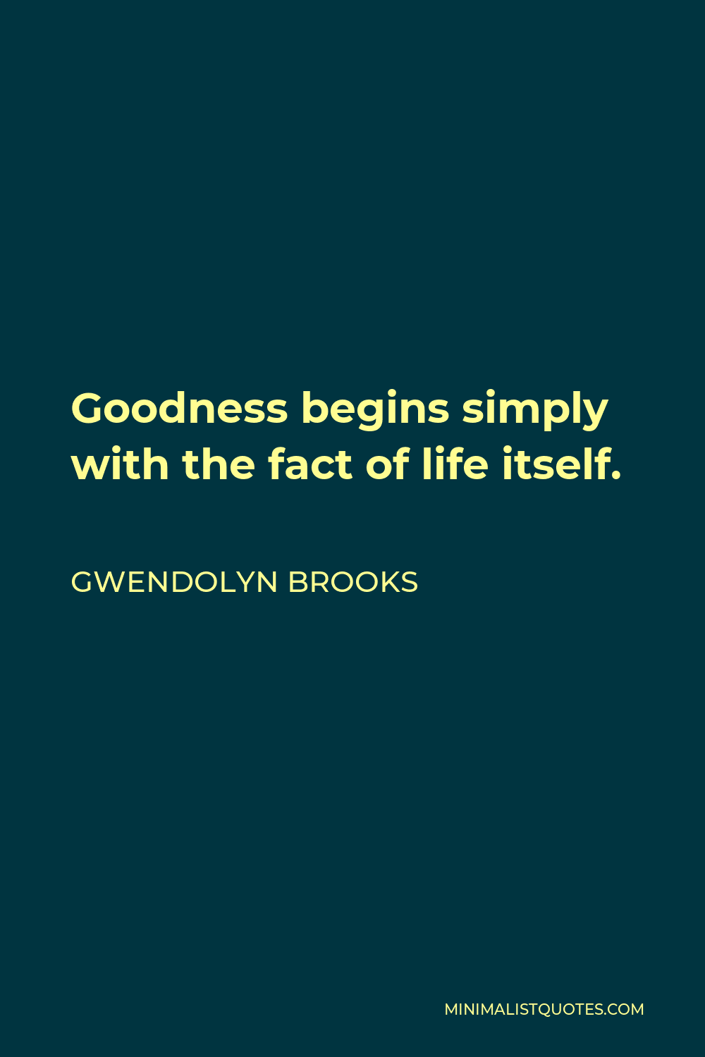 Gwendolyn Brooks Quote - Goodness begins simply with the fact of life itself.