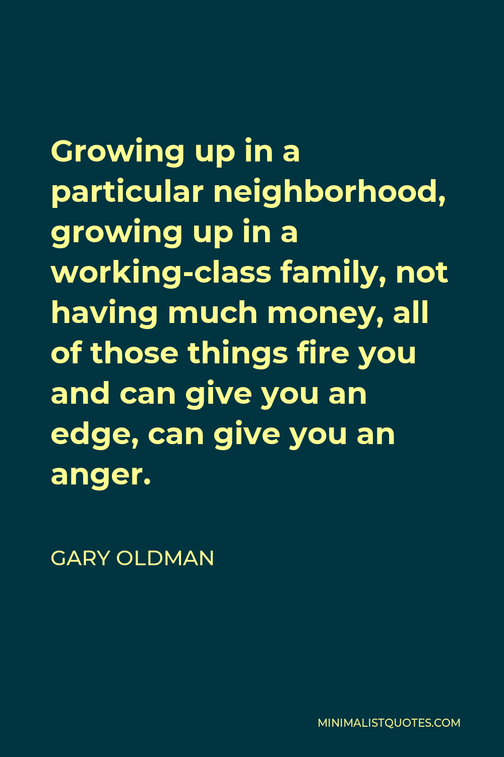 Gary Oldman Quote - Growing up in a particular neighborhood, growing up in a working-class family, not having much money, all of those things fire you and can give you an edge, can give you an anger.