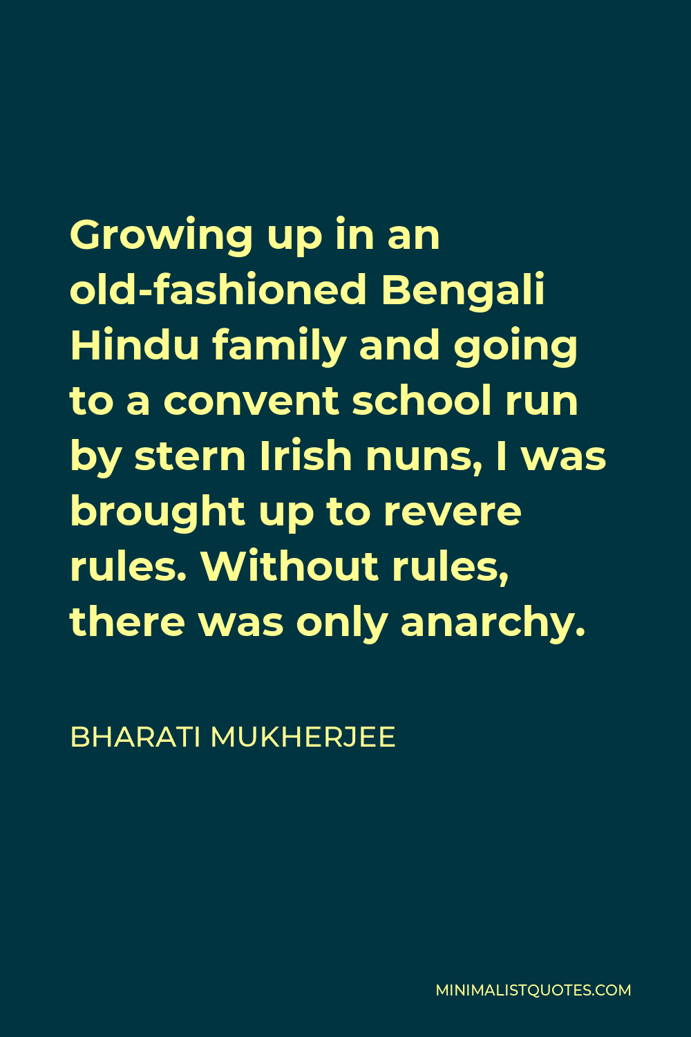 Bharati Mukherjee Quote - Growing up in an old-fashioned Bengali Hindu family and going to a convent school run by stern Irish nuns, I was brought up to revere rules. Without rules, there was only anarchy.
