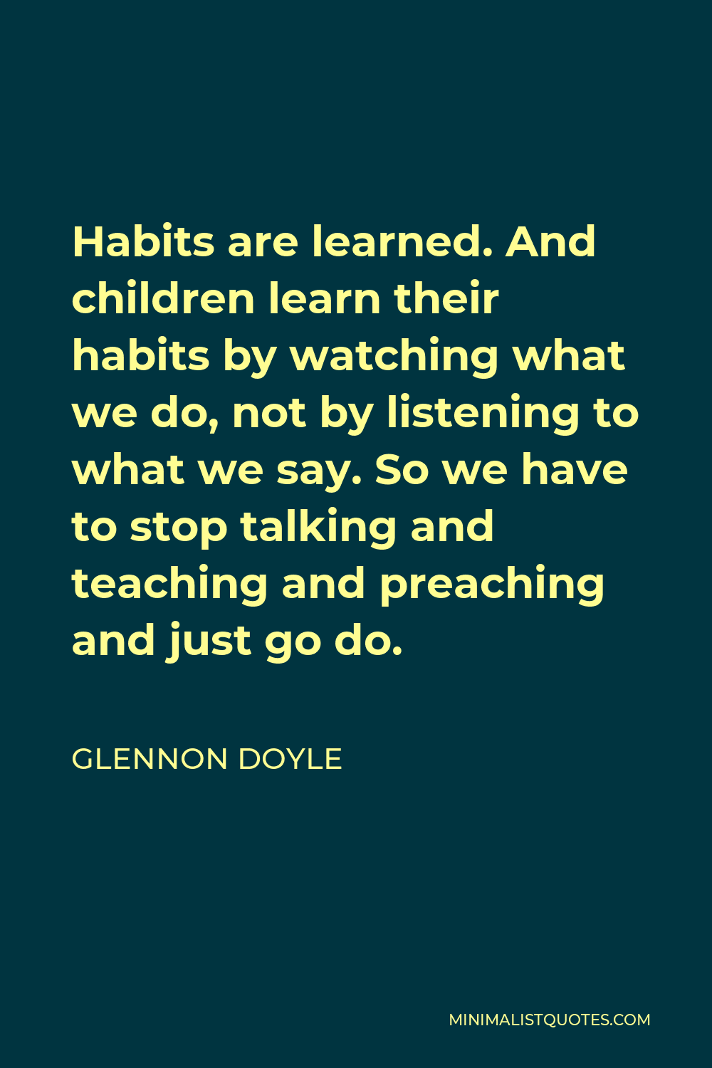 Glennon Doyle Quote - Habits are learned. And children learn their habits by watching what we do, not by listening to what we say. So we have to stop talking and teaching and preaching and just go do.