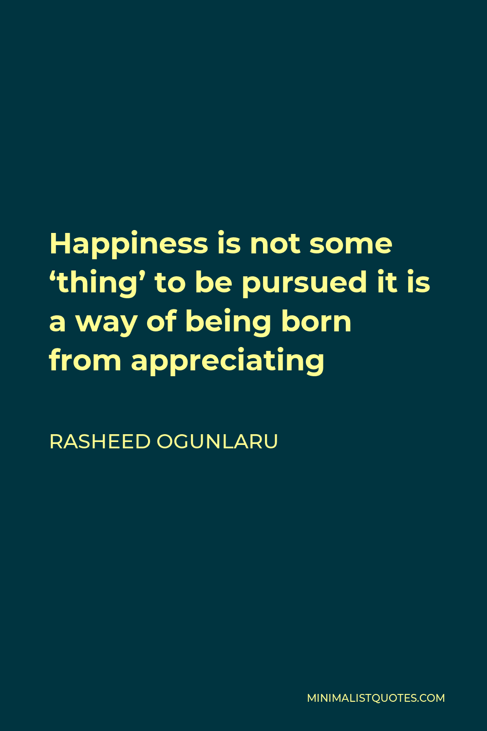 Rasheed Ogunlaru Quote - Happiness is not some ‘thing’ to be pursued it is a way of being born from appreciating
