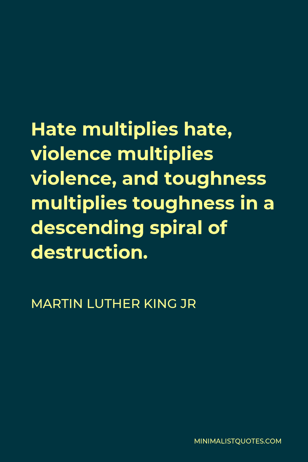 Martin Luther King Jr Quote - Hate multiplies hate, violence multiplies violence, and toughness multiplies toughness in a descending spiral of destruction.