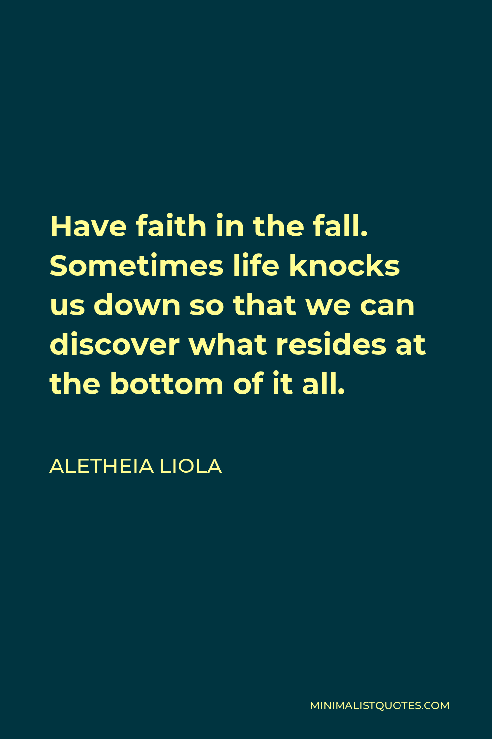 Aletheia Liola Quote - Have faith in the fall. Sometimes life knocks us down so that we can discover what resides at the bottom of it all.