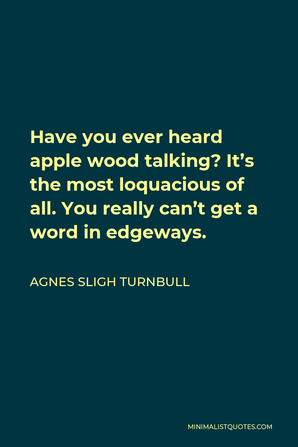 Agnes Sligh Turnbull Quote - Have you ever heard apple wood talking? It’s the most loquacious of all. You really can’t get a word in edgeways.