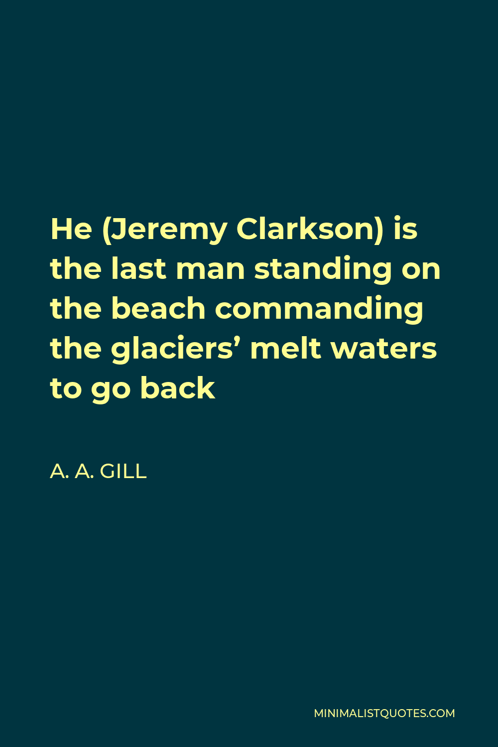 A. A. Gill Quote - He (Jeremy Clarkson) is the last man standing on the beach commanding the glaciers’ melt waters to go back