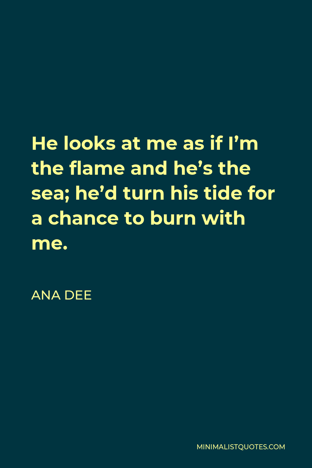 Ana Dee Quote - He looks at me as if I’m the flame and he’s the sea; he’d turn his tide for a chance to burn with me.