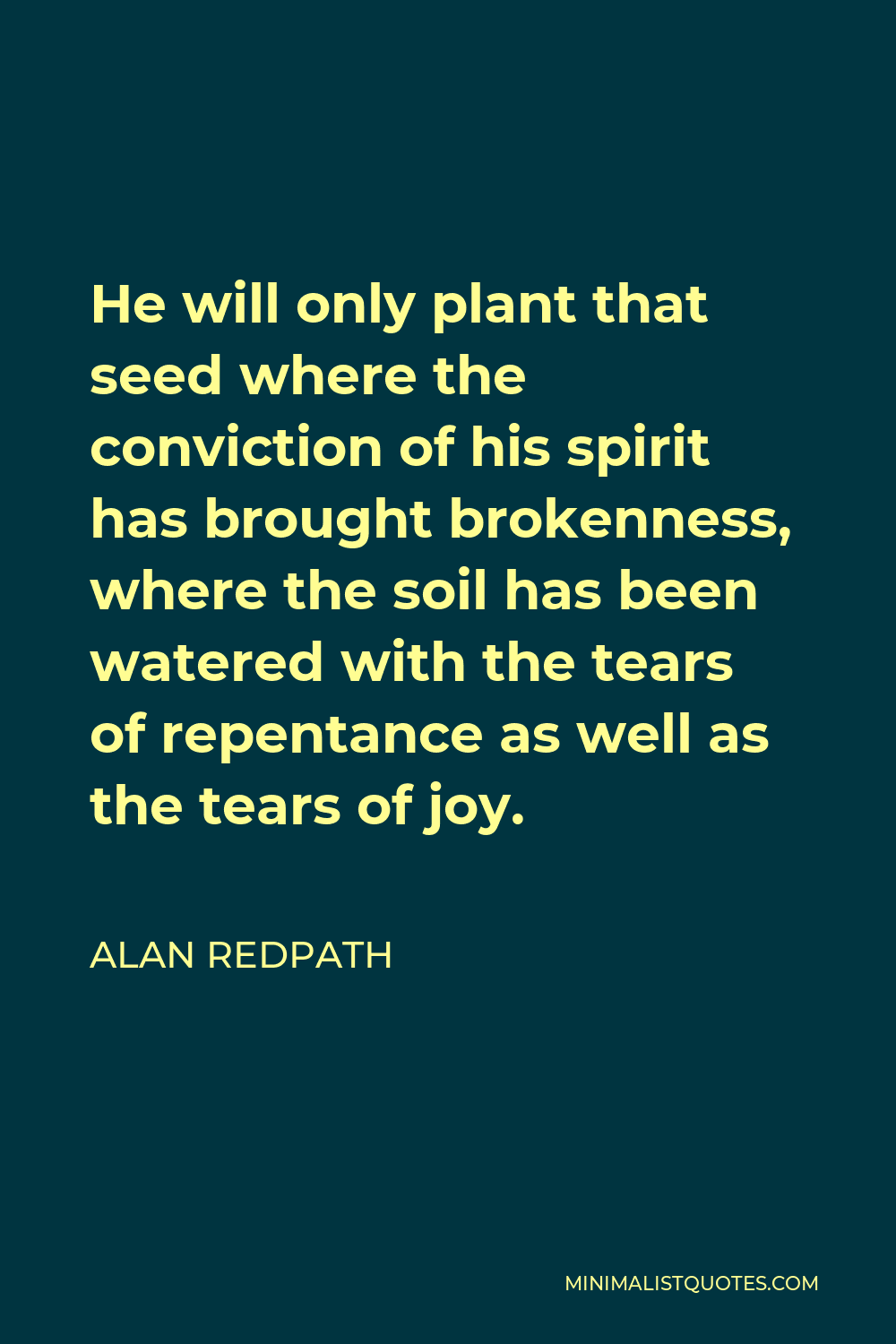Alan Redpath Quote - He will only plant that seed where the conviction of his spirit has brought brokenness, where the soil has been watered with the tears of repentance as well as the tears of joy.
