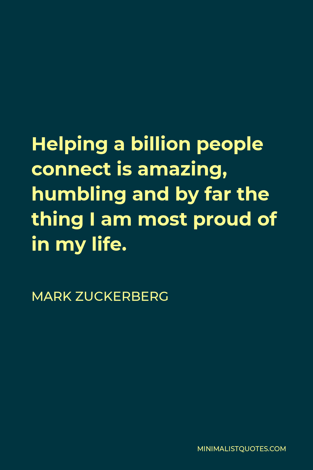 Mark Zuckerberg Quote - Helping a billion people connect is amazing, humbling and by far the thing I am most proud of in my life.