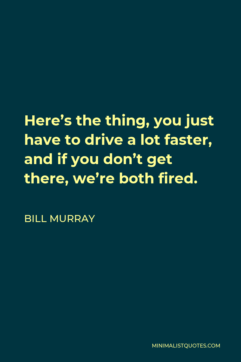 Bill Murray Quote - Here’s the thing, you just have to drive a lot faster, and if you don’t get there, we’re both fired.