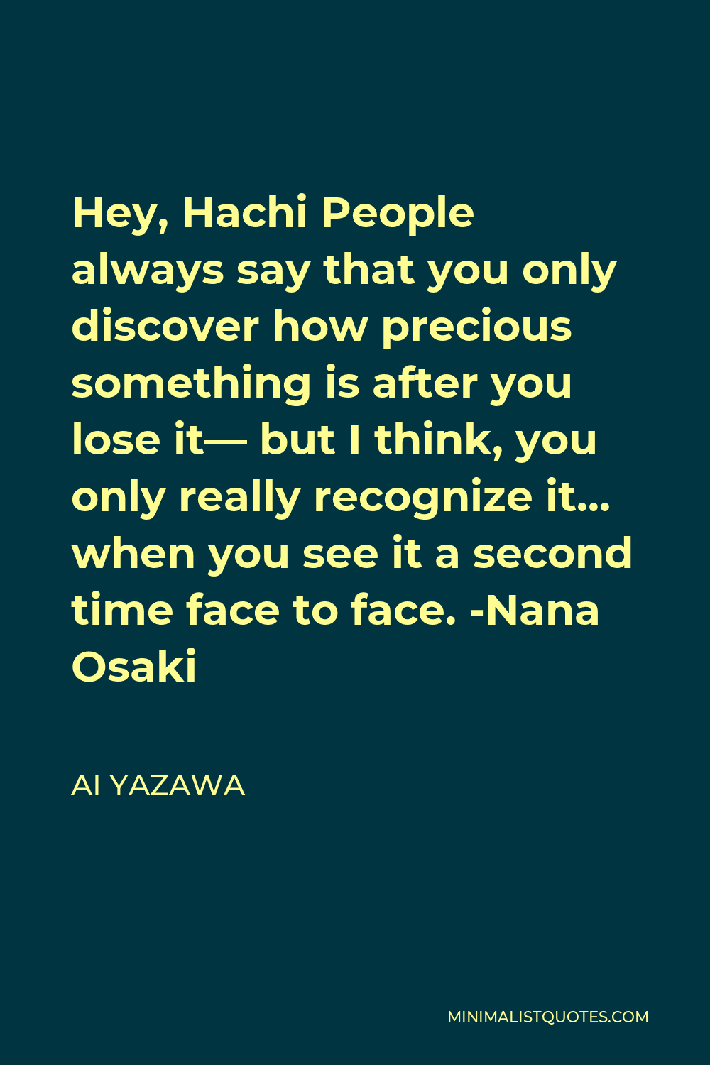 Ai Yazawa Quote - Hey, Hachi People always say that you only discover how precious something is after you lose it— but I think, you only really recognize it… when you see it a second time face to face. -Nana Osaki