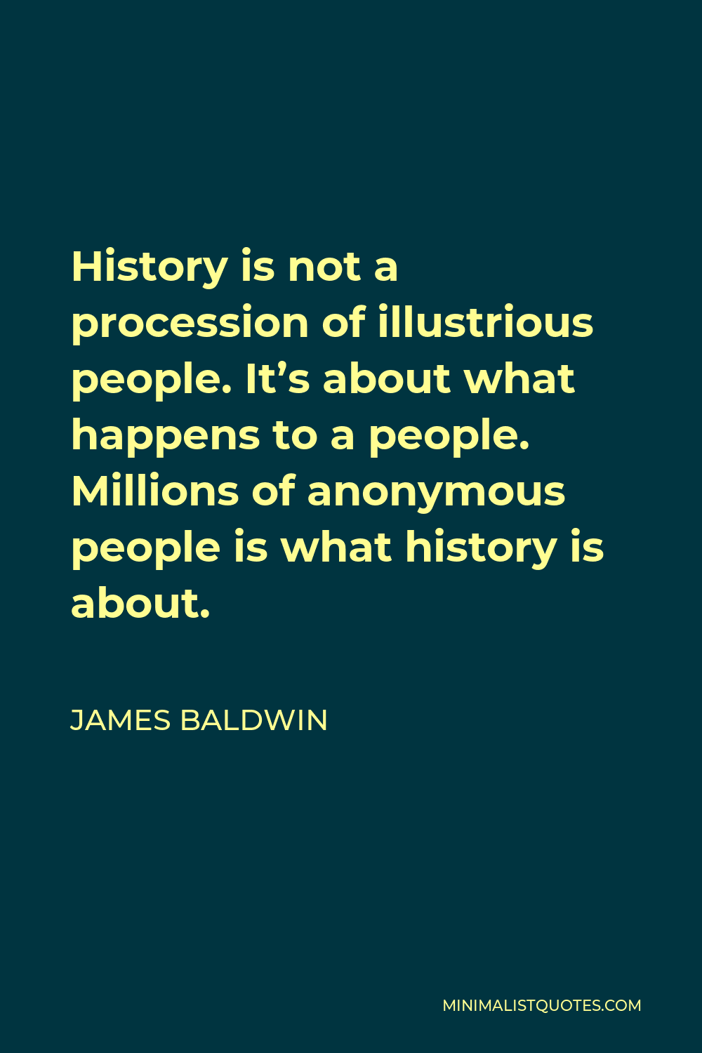 James Baldwin Quote - History is not a procession of illustrious people. It’s about what happens to a people. Millions of anonymous people is what history is about.