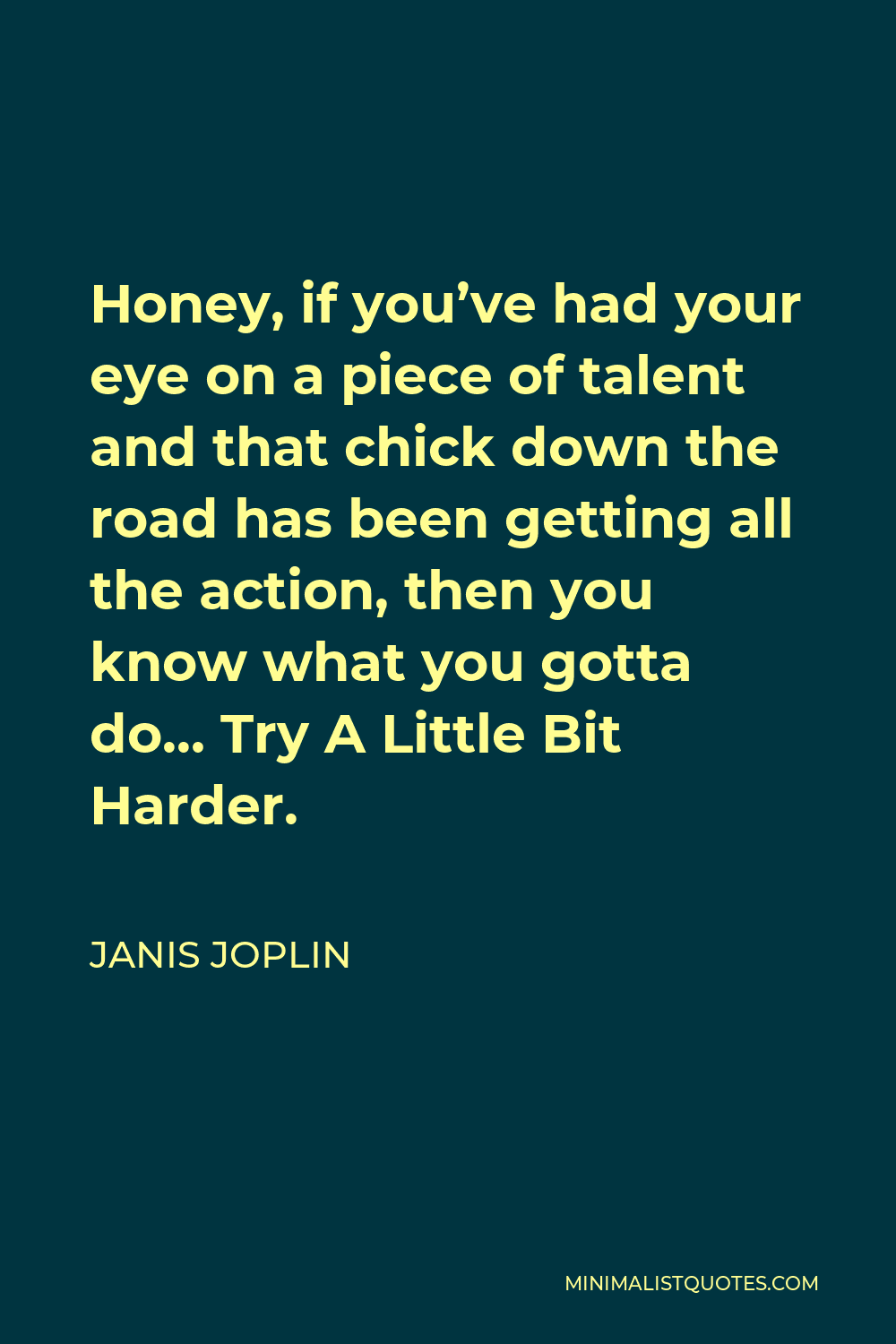 Janis Joplin Quote - Honey, if you’ve had your eye on a piece of talent and that chick down the road has been getting all the action, then you know what you gotta do… Try A Little Bit Harder.