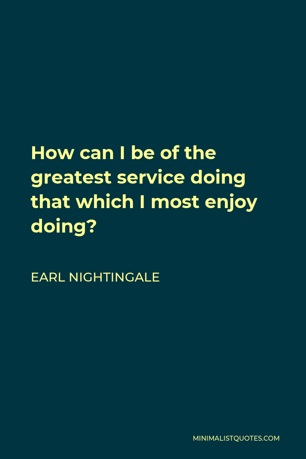 Earl Nightingale Quote - How can I be of the greatest service doing that which I most enjoy doing?