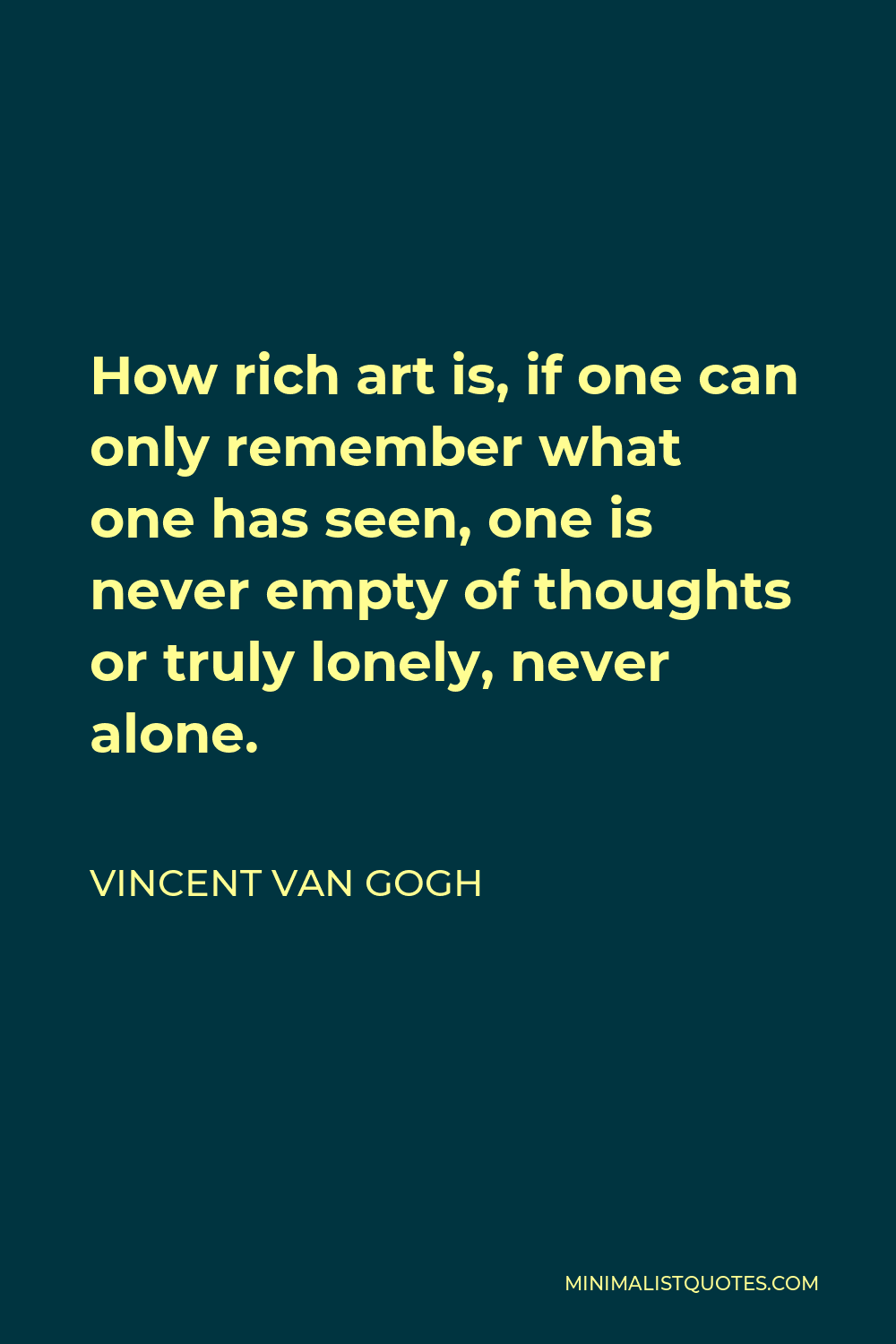 Vincent Van Gogh Quote - How rich art is, if one can only remember what one has seen, one is never empty of thoughts or truly lonely, never alone.