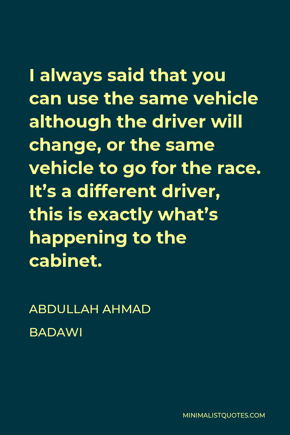 Abdullah Ahmad Badawi Quote - I always said that you can use the same vehicle although the driver will change, or the same vehicle to go for the race. It’s a different driver, this is exactly what’s happening to the cabinet.