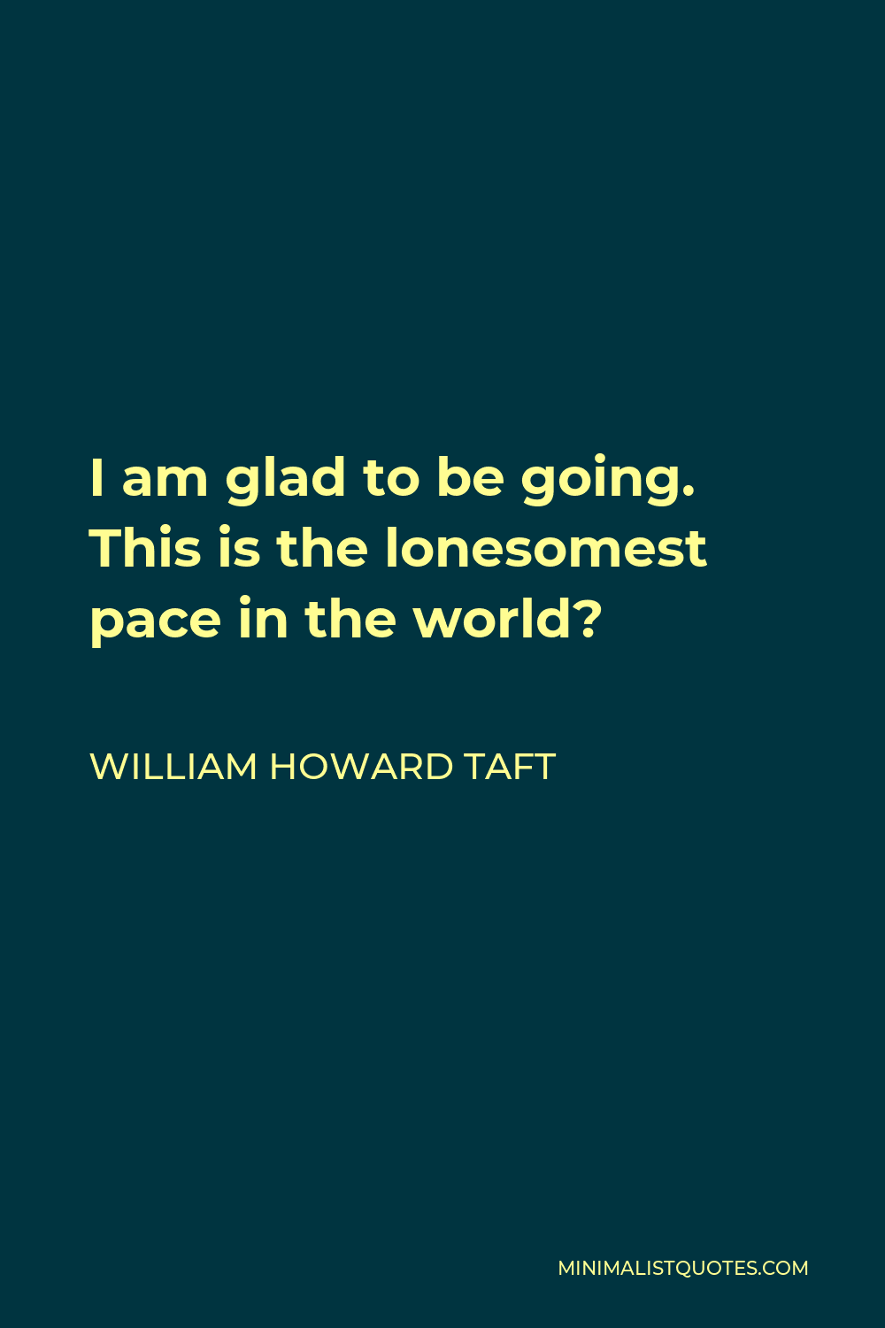 William Howard Taft Quote - I am glad to be going. This is the lonesomest pace in the world?