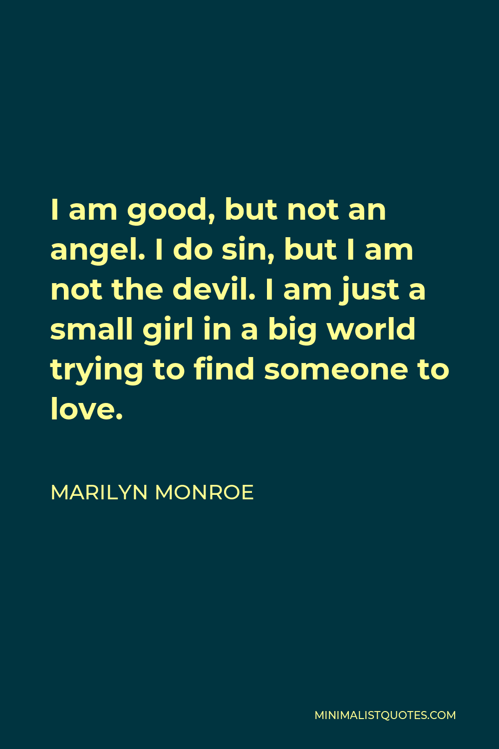 Marilyn Monroe Quote - I am good, but not an angel. I do sin, but I am not the devil. I am just a small girl in a big world trying to find someone to love.
