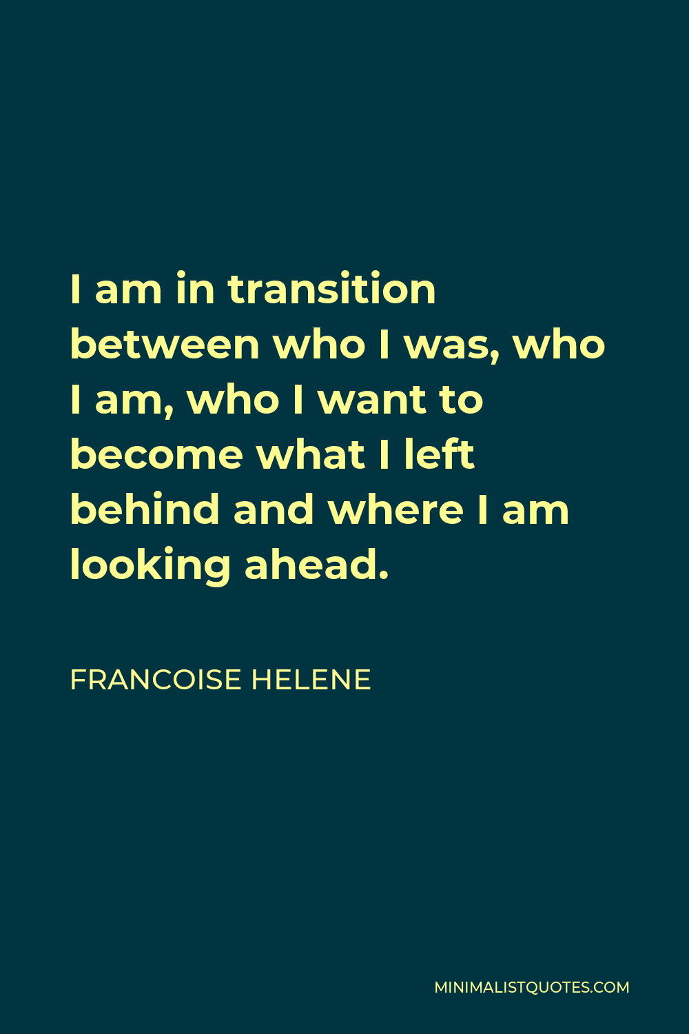 Francoise Helene Quote - I am in transition between who I was, who I am, who I want to become what I left behind and where I am looking ahead.