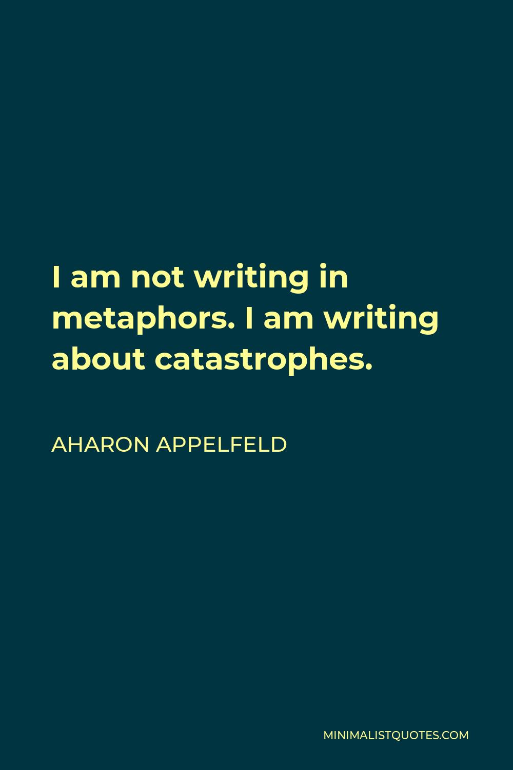 Aharon Appelfeld Quote - I am not writing in metaphors. I am writing about catastrophes.