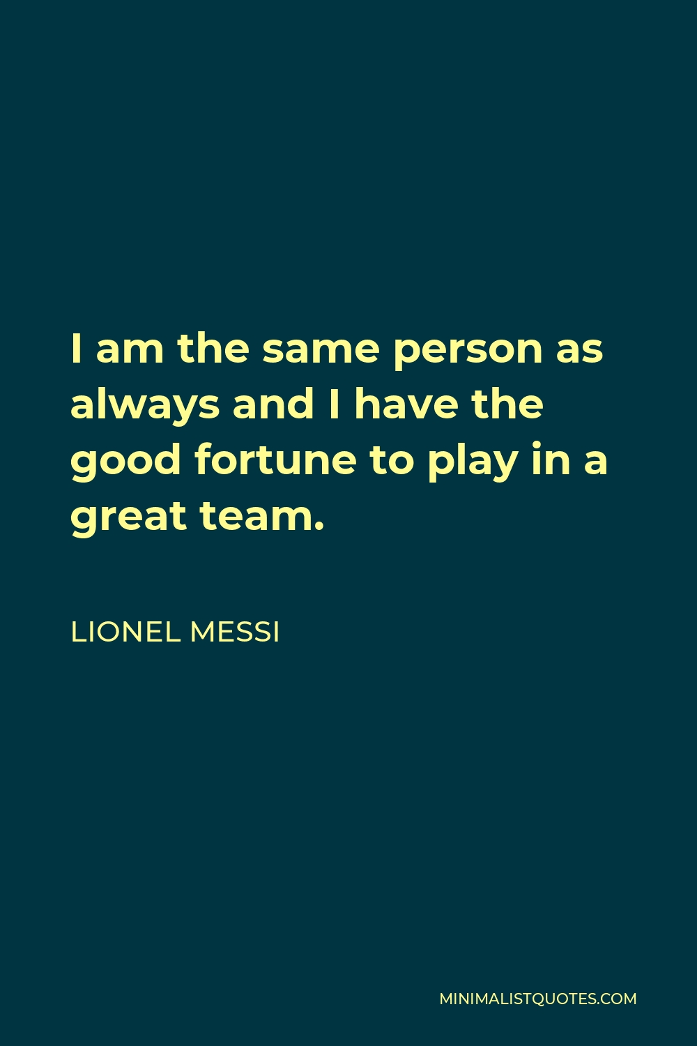 Lionel Messi Quote - I am the same person as always and I have the good fortune to play in a great team.