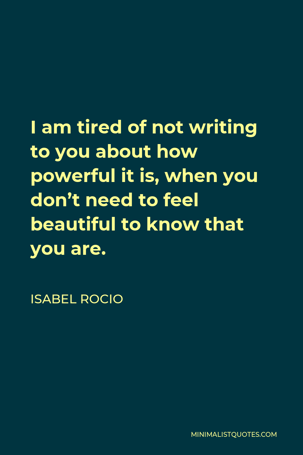 Isabel Rocio Quote - I am tired of not writing to you about how powerful it is, when you don’t need to feel beautiful to know that you are.