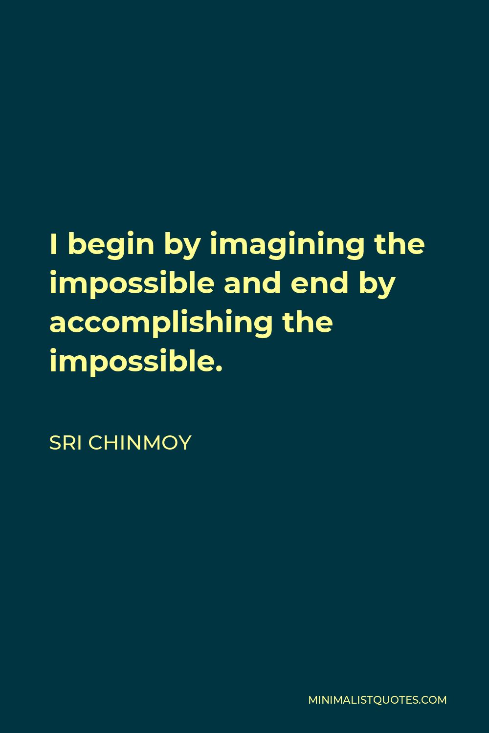 Sri Chinmoy Quote - I begin by imagining the impossible and end by accomplishing the impossible.