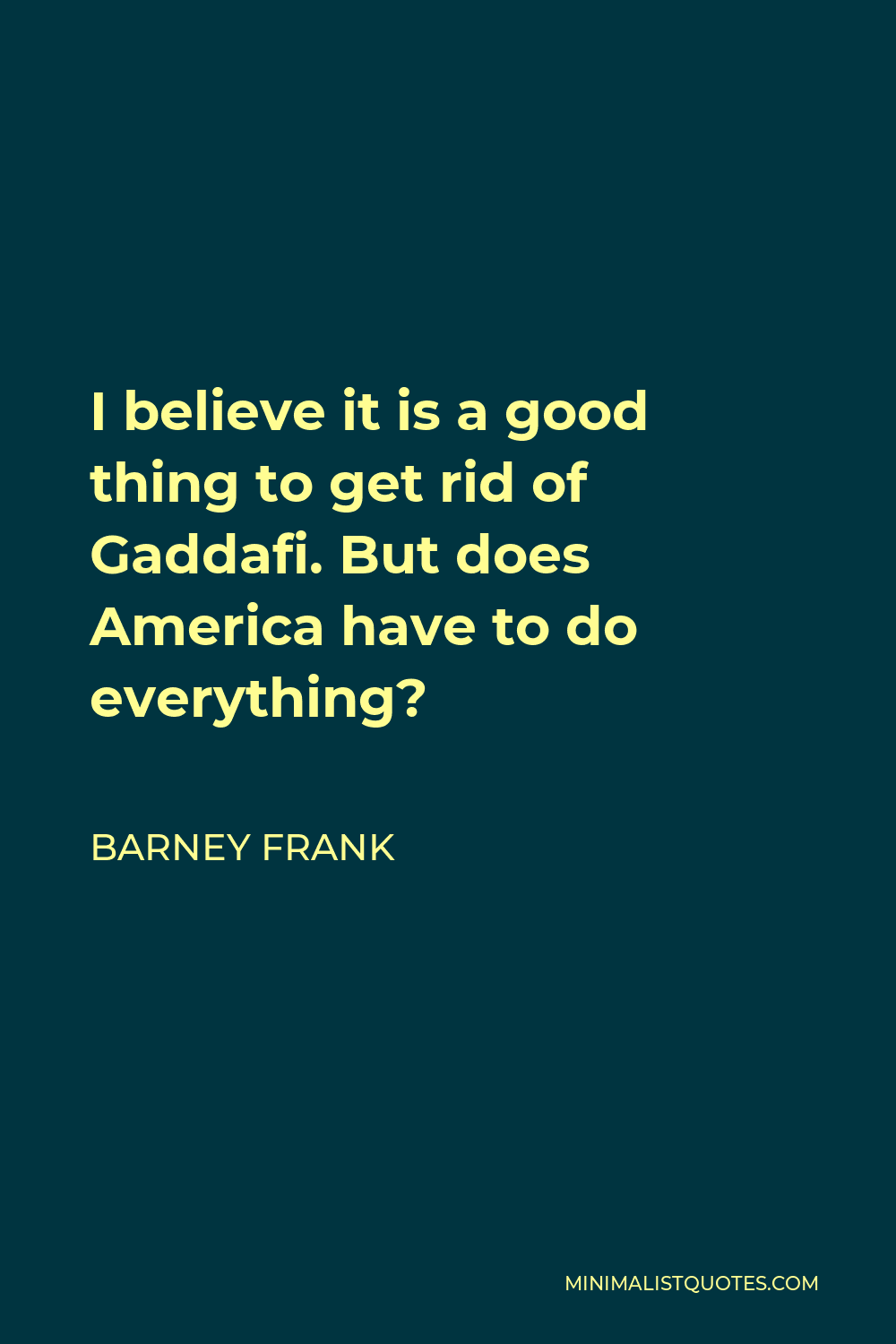Barney Frank Quote - I believe it is a good thing to get rid of Gaddafi. But does America have to do everything?