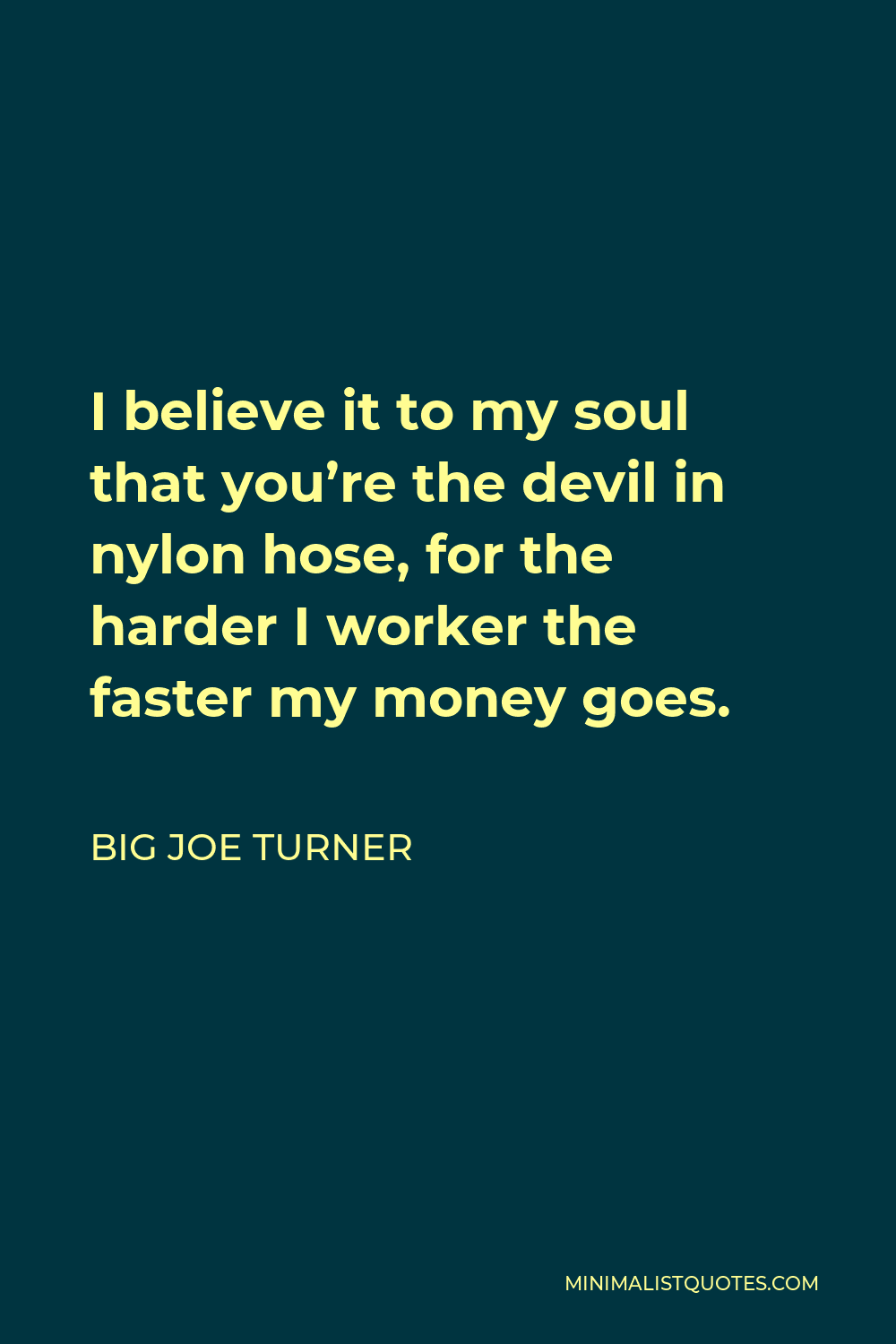 Big Joe Turner Quote - I believe it to my soul that you’re the devil in nylon hose, for the harder I worker the faster my money goes.