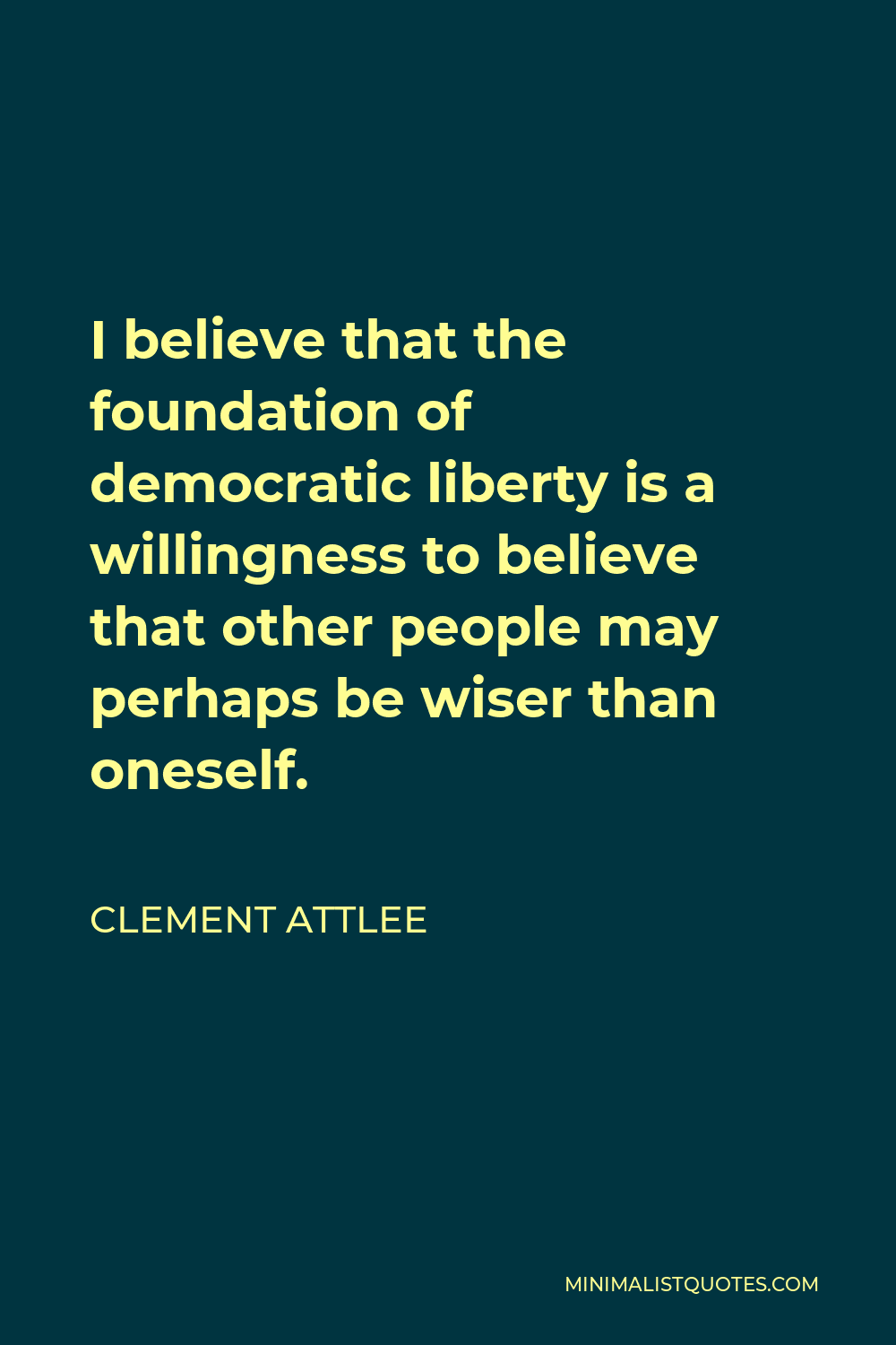 Clement Attlee Quote - I believe that the foundation of democratic liberty is a willingness to believe that other people may perhaps be wiser than oneself.