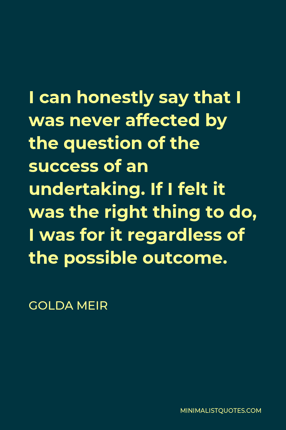 Golda Meir Quote - I can honestly say that I was never affected by the question of the success of an undertaking. If I felt it was the right thing to do, I was for it regardless of the possible outcome.