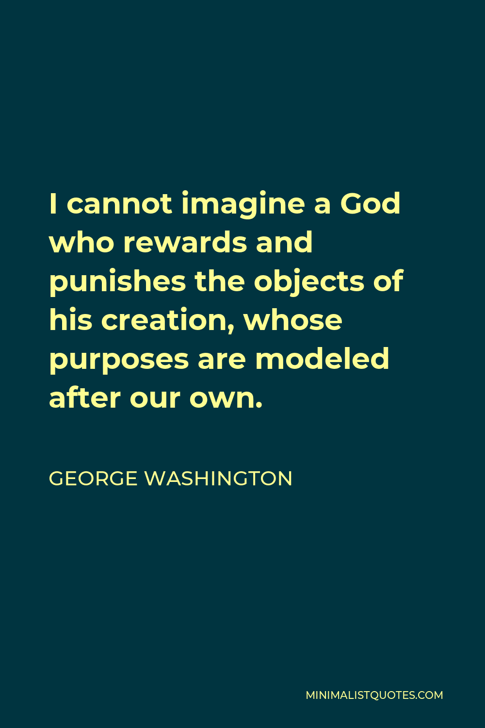 George Washington Quote - I cannot imagine a God who rewards and punishes the objects of his creation, whose purposes are modeled after our own.